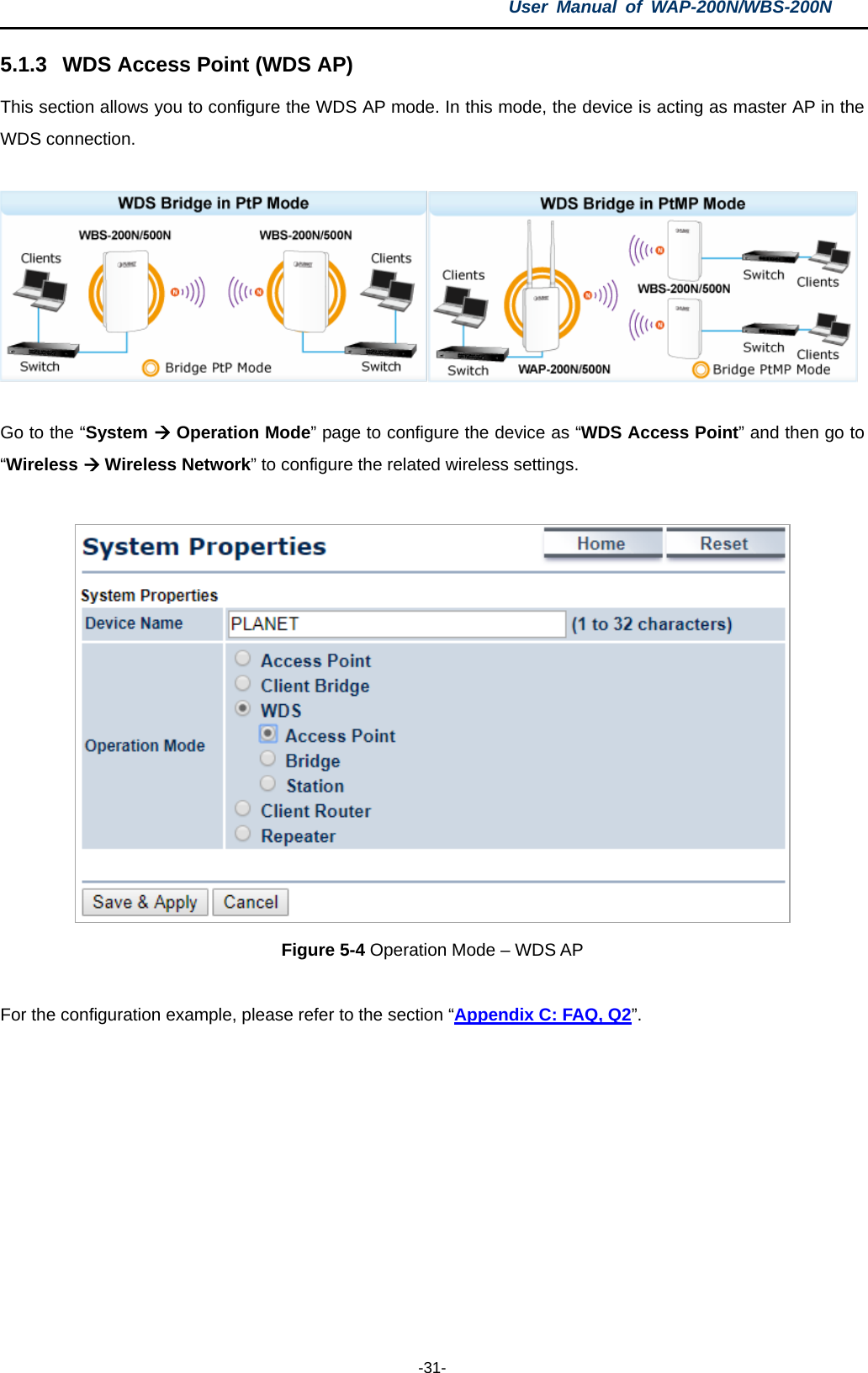 User  Manual of WAP-200N/WBS-200N  -31- 5.1.3 WDS Access Point (WDS AP) This section allows you to configure the WDS AP mode. In this mode, the device is acting as master AP in the WDS connection.    Go to the “System  Operation Mode” page to configure the device as “WDS Access Point” and then go to “Wireless  Wireless Network” to configure the related wireless settings.   Figure 5-4 Operation Mode – WDS AP  For the configuration example, please refer to the section “Appendix C: FAQ, Q2”.  