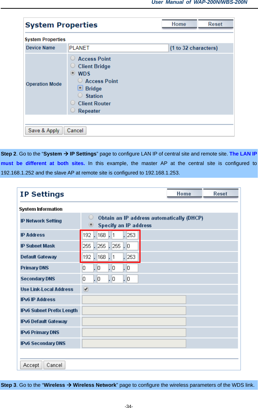 User  Manual of WAP-200N/WBS-200N  -34-   Step 2. Go to the “System  IP Settings” page to configure LAN IP of central site and remote site. The LAN IP must be different at both sites. In this example, the master AP at the central site is configured to 192.168.1.252 and the slave AP at remote site is configured to 192.168.1.253.    Step 3. Go to the “Wireless  Wireless Network” page to configure the wireless parameters of the WDS link. 