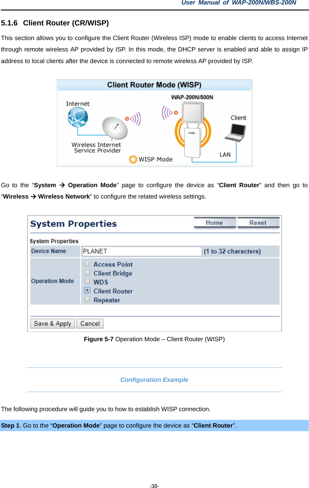 User  Manual of WAP-200N/WBS-200N  -38- 5.1.6 Client Router (CR/WISP) This section allows you to configure the Client Router (Wireless ISP) mode to enable clients to access Internet through remote wireless AP provided by ISP. In this mode, the DHCP server is enabled and able to assign IP address to local clients after the device is connected to remote wireless AP provided by ISP.      Go to the  “System  Operation Mode”  page to configure the device as “Client Router”  and then  go to “Wireless  Wireless Network” to configure the related wireless settings.   Figure 5-7 Operation Mode – Client Router (WISP)  Configuration Example The following procedure will guide you to how to establish WISP connection. Step 1. Go to the “Operation Mode” page to configure the device as “Client Router”.  