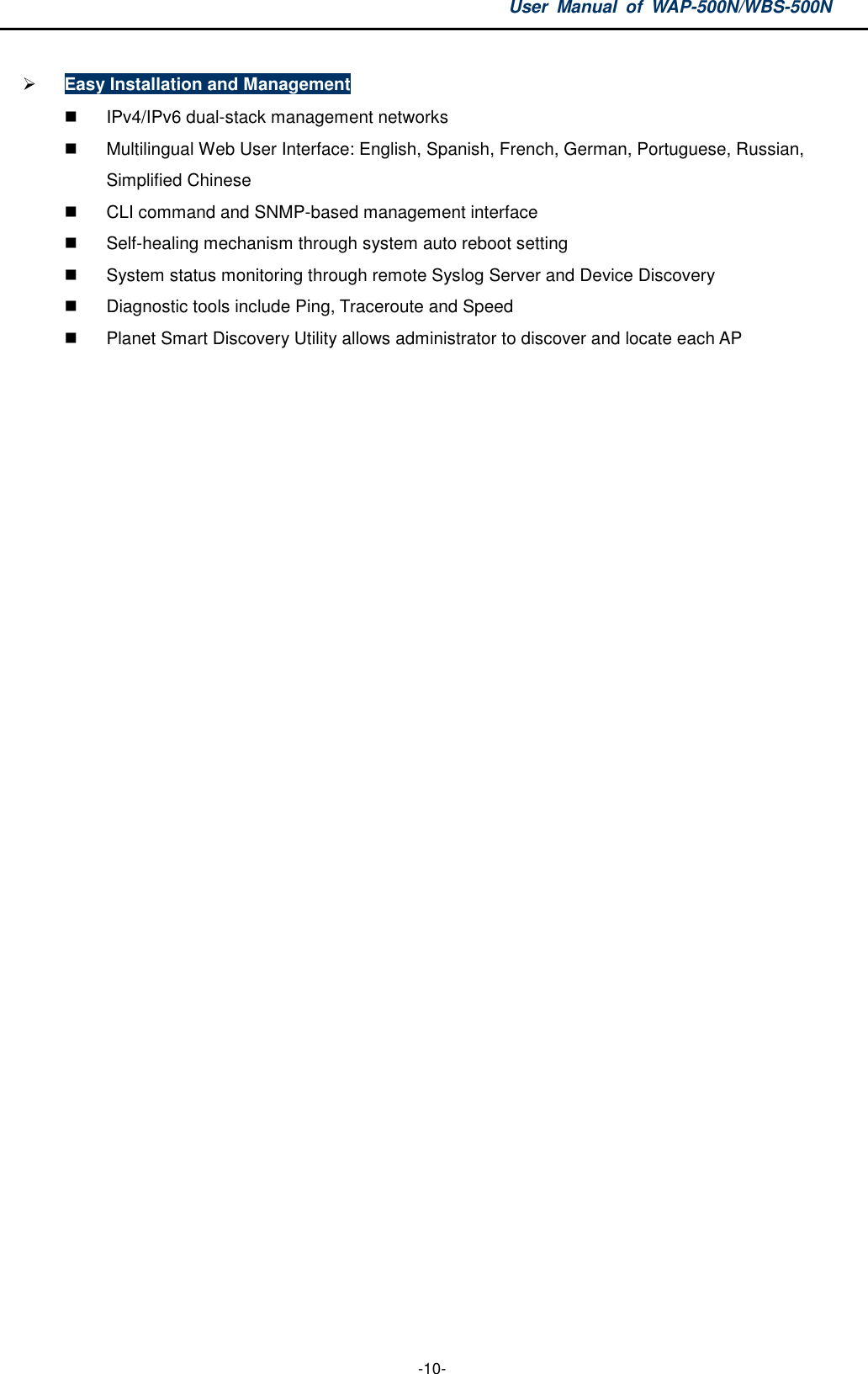 User  Manual  of  WAP-500N/WBS-500N  -10-  Easy Installation and Management   IPv4/IPv6 dual-stack management networks   Multilingual Web User Interface: English, Spanish, French, German, Portuguese, Russian, Simplified Chinese   CLI command and SNMP-based management interface   Self-healing mechanism through system auto reboot setting   System status monitoring through remote Syslog Server and Device Discovery   Diagnostic tools include Ping, Traceroute and Speed   Planet Smart Discovery Utility allows administrator to discover and locate each AP       