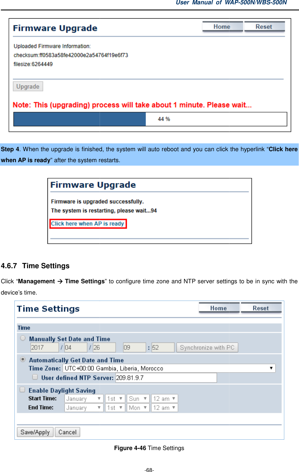  Step 4. When the upgrade is finished, the system will auto reboot and you can click the hyperlink when AP is ready” after the system restart 4.6.7  Time Settings Click “Management  Time Settingsdevice’s time. User  Manual  of WAP -68- finished, the system will auto reboot and you can click the hyperlink system restarts.  Time Settings” to configure time zone and NTP server settings to Figure 4-46 Time Settings WAP-500N/WBS-500N  finished, the system will auto reboot and you can click the hyperlink “Click here  configure time zone and NTP server settings to be in sync with the  