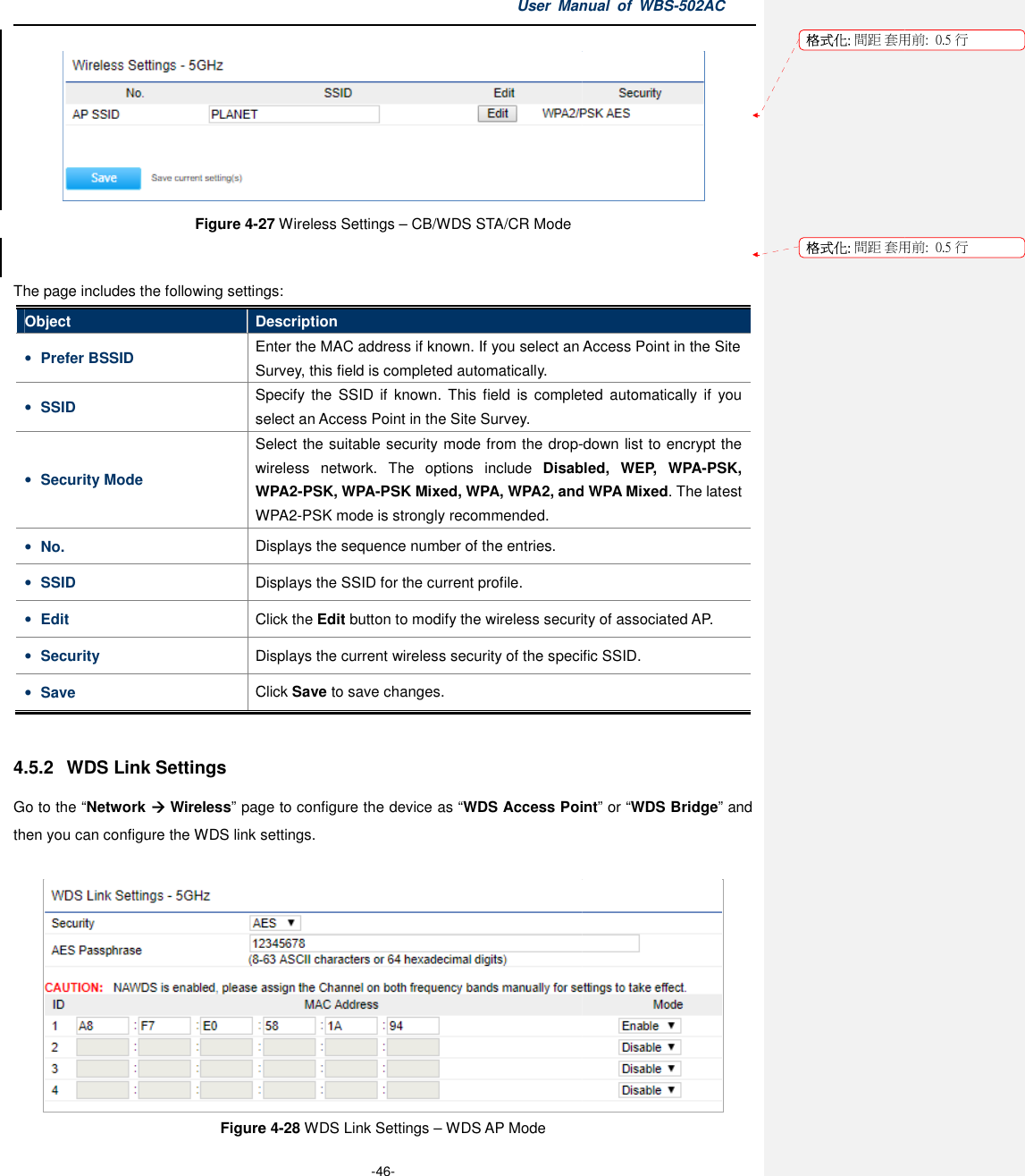 Figure 4-27The page includes the following settingsObject Description• Prefer BSSID EntSurvey, this• SSID Specify  the  SSID  if  known.  This  field  isselect an Access• Security Mode Select the suitable security mode from the dropwireless  network.WPA2WPA2• No. Displays• SSID Displays• Edit   C• Security Displays• Save Click  4.5.2  WDS Link Settings Go to the “Network  Wireless” page to configure the device as then you can configure the WDS link  Figure User Manual  of  -46- 27 Wireless Settings – CB/WDS STA/CR Mode  page includes the following settings: Description Enter the MAC address if known. If you select an Access Point in the Site Survey, this field is completed automatically. Specify  the  SSID  if  known.  This  field  is completed select an Access Point in the Site Survey. Select the suitable security mode from the drop-wireless  network.  The  options  include Disabled,  WEP,  WPAWPA2-PSK, WPA-PSK Mixed, WPA, WPA2, and WPA2-PSK mode is strongly recommended. Displays the sequence number of the entries. Displays the SSID for the current profile. Click the Edit button to modify the wireless security of associated AP.Displays the current wireless security of the specific SSID.Click Save to save changes. page to configure the device as “WDS Access Pointconfigure the WDS link settings. Figure 4-28 WDS Link Settings – WDS AP Mode Manual  of WBS-502AC   you select an Access Point in the Site completed automatically  if  you -down list to encrypt the Disabled,  WEP,  WPA-PSK, PSK Mixed, WPA, WPA2, and WPA Mixed. The latest wireless security of associated AP. the current wireless security of the specific SSID. WDS Access Point” or “WDS Bridge” and  格式化: 間距 套用前:格式化: 間距 套用前:用前:  0.5 行用前:  0.5 行