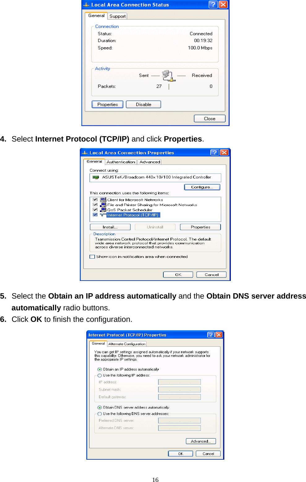  4.  Select Internet Protocol (TCP/IP) and click Properties.  5.  Select the Obtain an IP address automatically and the Obtain DNS server address automatically radio buttons. 6.  Click OK to finish the configuration.                                                              16