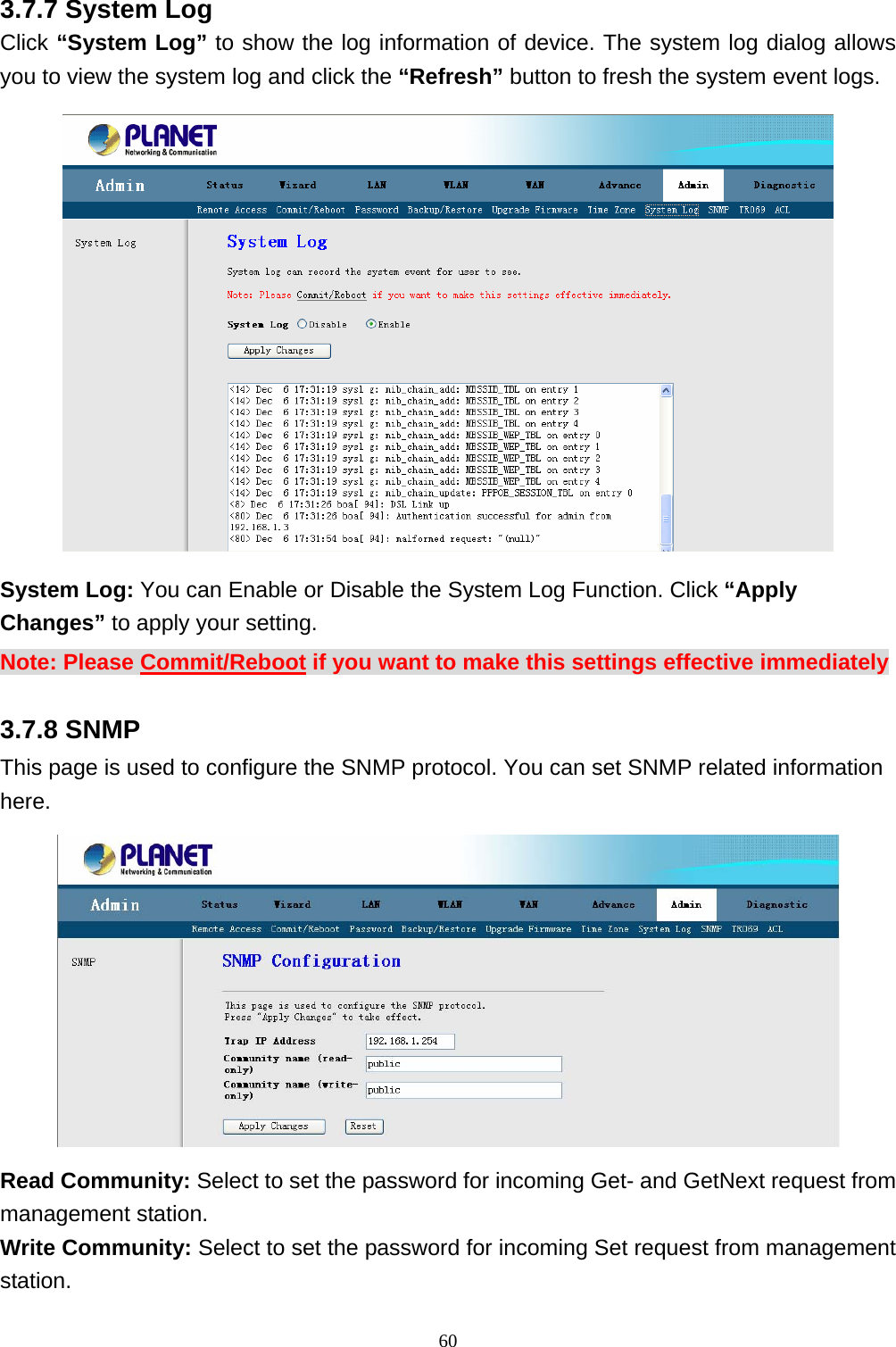 3.7.7 System Log Click “System Log” to show the log information of device. The system log dialog allows you to view the system log and click the “Refresh” button to fresh the system event logs.    System Log: You can Enable or Disable the System Log Function. Click “Apply Changes” to apply your setting. Note: Please Commit/Reboot if you want to make this settings effective immediately 3.7.8 SNMP This page is used to configure the SNMP protocol. You can set SNMP related information here.  Read Community: Select to set the password for incoming Get- and GetNext request from management station. Write Community: Select to set the password for incoming Set request from management station.  60 