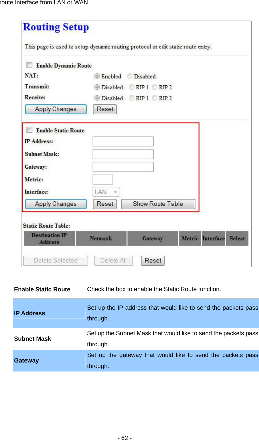   - 62 - route Interface from LAN or WAN.      Enable Static Route  Check the box to enable the Static Route function. IP Address  Set up the IP address that would like to send the packets pass through.  Subnet Mask  Set up the Subnet Mask that would like to send the packets pass through. Gateway  Set up the gateway that would like to send the packets pass through. 