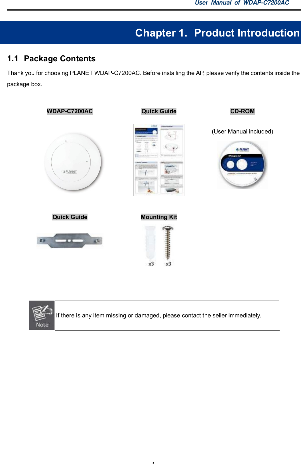 User Manual of WDAP-C7200AC-1-Chapter 1.  Product Introduction1.1  Package ContentsThank you for choosing PLANET WDAP-C7200AC. Before installing the AP, please verify the contents inside thepackage box.WDAP-C7200AC Quick Guide CD-ROM(User Manual included)Quick Guide Mounting KitIf there is any item missing or damaged, please contact the seller immediately.