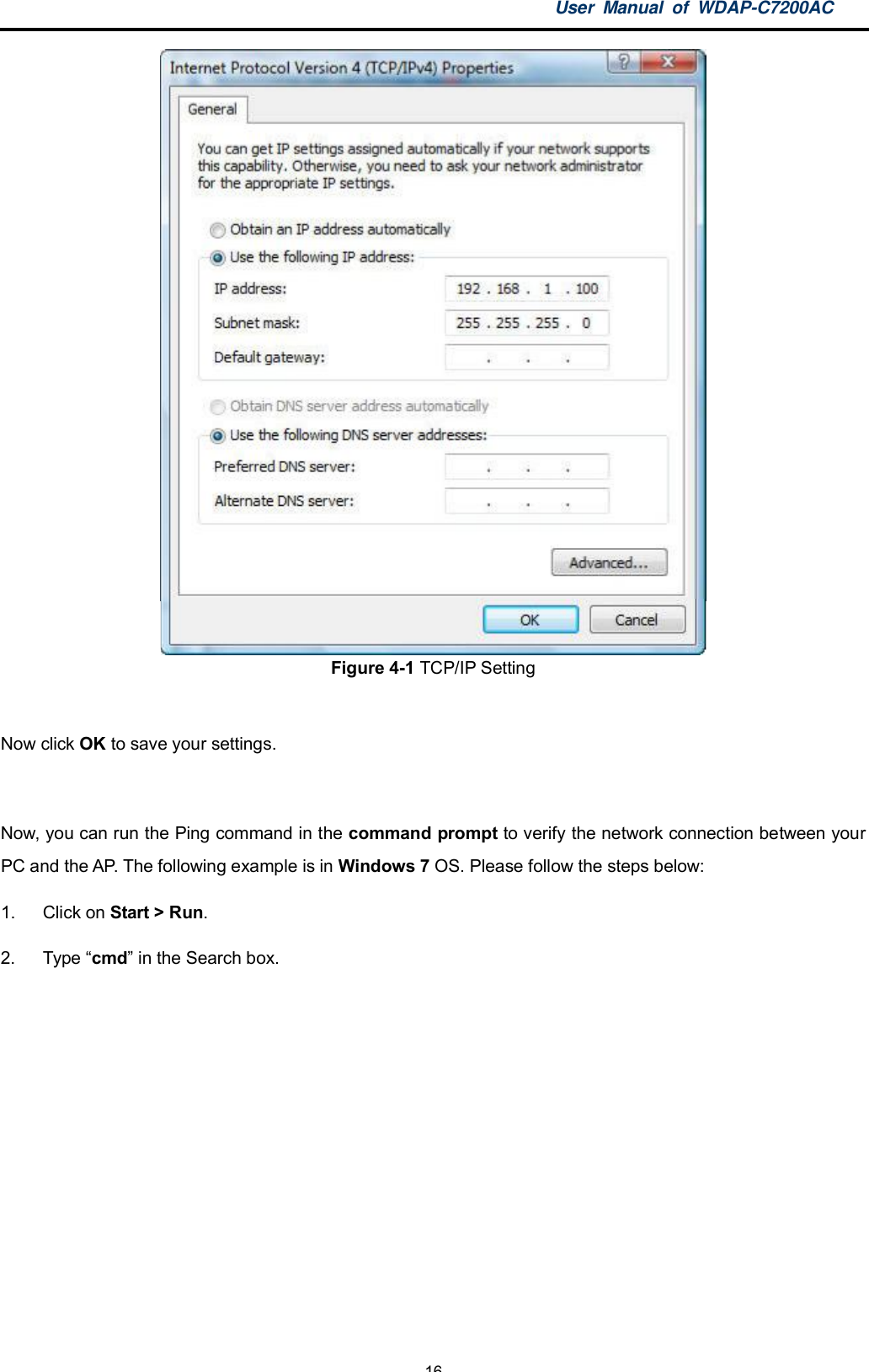 User Manual of WDAP-C7200AC-16-Figure 4-1 TCP/IP SettingNow click OK to save your settings.Now, you can run the Ping command in the command prompt to verify the network connection between yourPC and the AP. The following example is in Windows 7 OS. Please follow the steps below:1.  Click on Start &gt; Run.2.  Type cmd in the Search box.