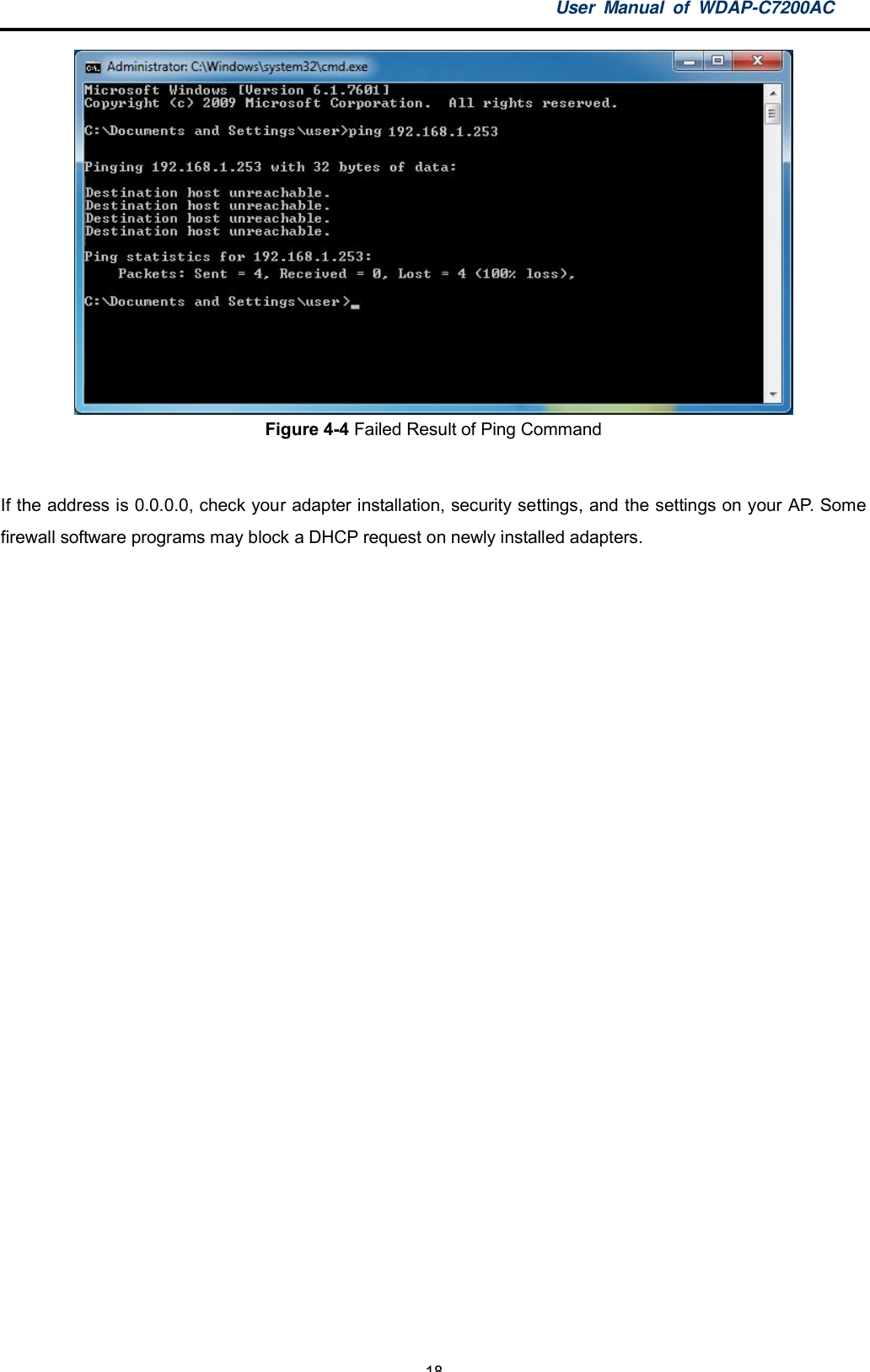 User Manual of WDAP-C7200AC-18-Figure 4-4 Failed Result of Ping CommandIf the address is 0.0.0.0, check your adapter installation, security settings, and the settings on your AP. Somefirewall software programs may block a DHCP request on newly installed adapters.