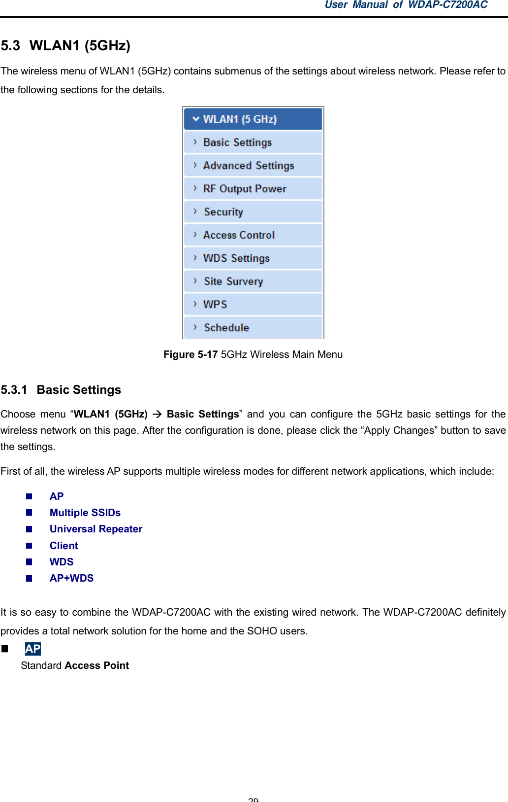 User Manual of WDAP-C7200AC-29-5.3  WLAN1 (5GHz)The wireless menu of WLAN1 (5GHz) contains submenus of the settings about wireless network. Please refer tothe following sections for the details.Figure 5-17 5GHz Wireless Main Menu5.3.1  Basic SettingsChoose menu WLAN1 (5GHz)  Basic Settings and you can configure the 5GHz basic settings for thewireless network on this page. After the configuration is done, please click the Apply Changes button to savethe settings.First of all, the wireless AP supports multiple wireless modes for different network applications, which include:APMultiple SSIDsUniversal RepeaterClientWDSAP+WDSIt is so easy to combine the WDAP-C7200AC with the existing wired network. The WDAP-C7200AC definitelyprovides a total network solution for the home and the SOHO users.APStandard Access Point