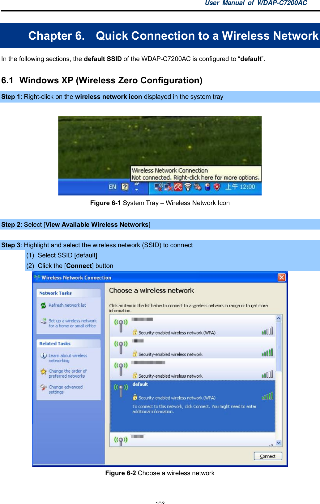 User Manual of WDAP-C7200AC-103-Chapter 6.  Quick Connection to a Wireless NetworkIn the following sections, the default SSID of the WDAP-C7200AC is configured to default.6.1  Windows XP (Wireless Zero Configuration)Step 1: Right-click on the wireless network icon displayed in the system trayFigure 6-1 System Tray  Wireless Network IconStep 2: Select [View Available Wireless Networks]Step 3: Highlight and select the wireless network (SSID) to connect(1)  Select SSID [default](2)  Click the [Connect] buttonFigure 6-2 Choose a wireless network