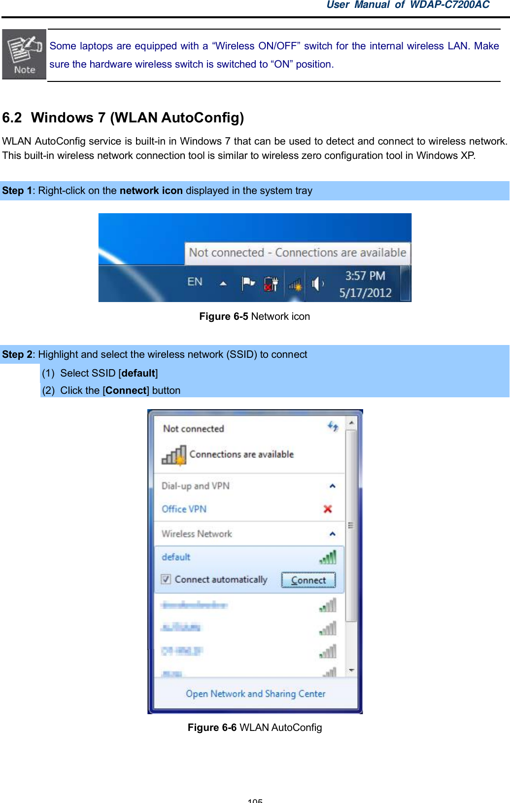 User Manual of WDAP-C7200AC-105-Some laptops are equipped with a Wireless ON/OFF switch for the internal wireless LAN. Makesure the hardware wireless switch is switched to ON position.6.2  Windows 7 (WLAN AutoConfig)WLAN AutoConfig service is built-in in Windows 7 that can be used to detect and connect to wireless network.This built-in wireless network connection tool is similar to wireless zero configuration tool in Windows XP.Step 1: Right-click on the network icon displayed in the system trayFigure 6-5 Network iconStep 2: Highlight and select the wireless network (SSID) to connect(1)  Select SSID [default](2)  Click the [Connect] buttonFigure 6-6 WLAN AutoConfig