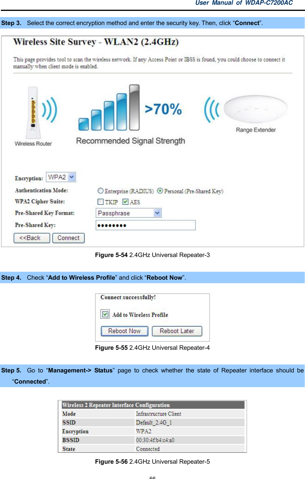 User Manual of WDAP-C7200AC-66-Step 3. Select the correct encryption method and enter the security key. Then, click Connect.Figure 5-54 2.4GHz Universal Repeater-3Step 4. Check Add to Wireless Profile and click Reboot Now.Figure 5-55 2.4GHz Universal Repeater-4Step 5. Go to Management-&gt; Status page to check whether the state of Repeater interface should beConnected.Figure 5-56 2.4GHz Universal Repeater-5