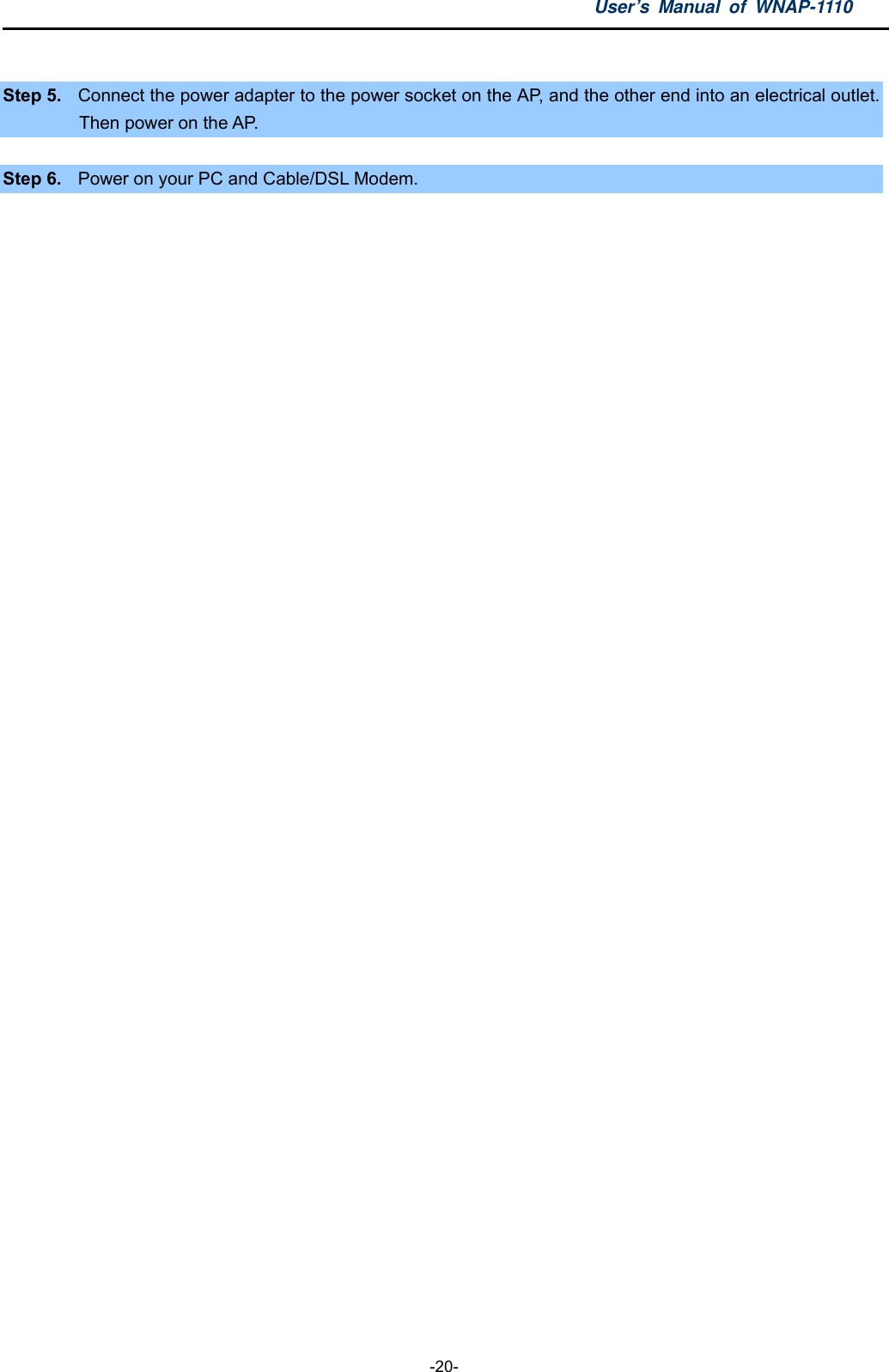User’s Manual of WNAP-1110  -20-  Step 5.  Connect the power adapter to the power socket on the AP, and the other end into an electrical outlet. Then power on the AP.  Step 6.  Power on your PC and Cable/DSL Modem. 