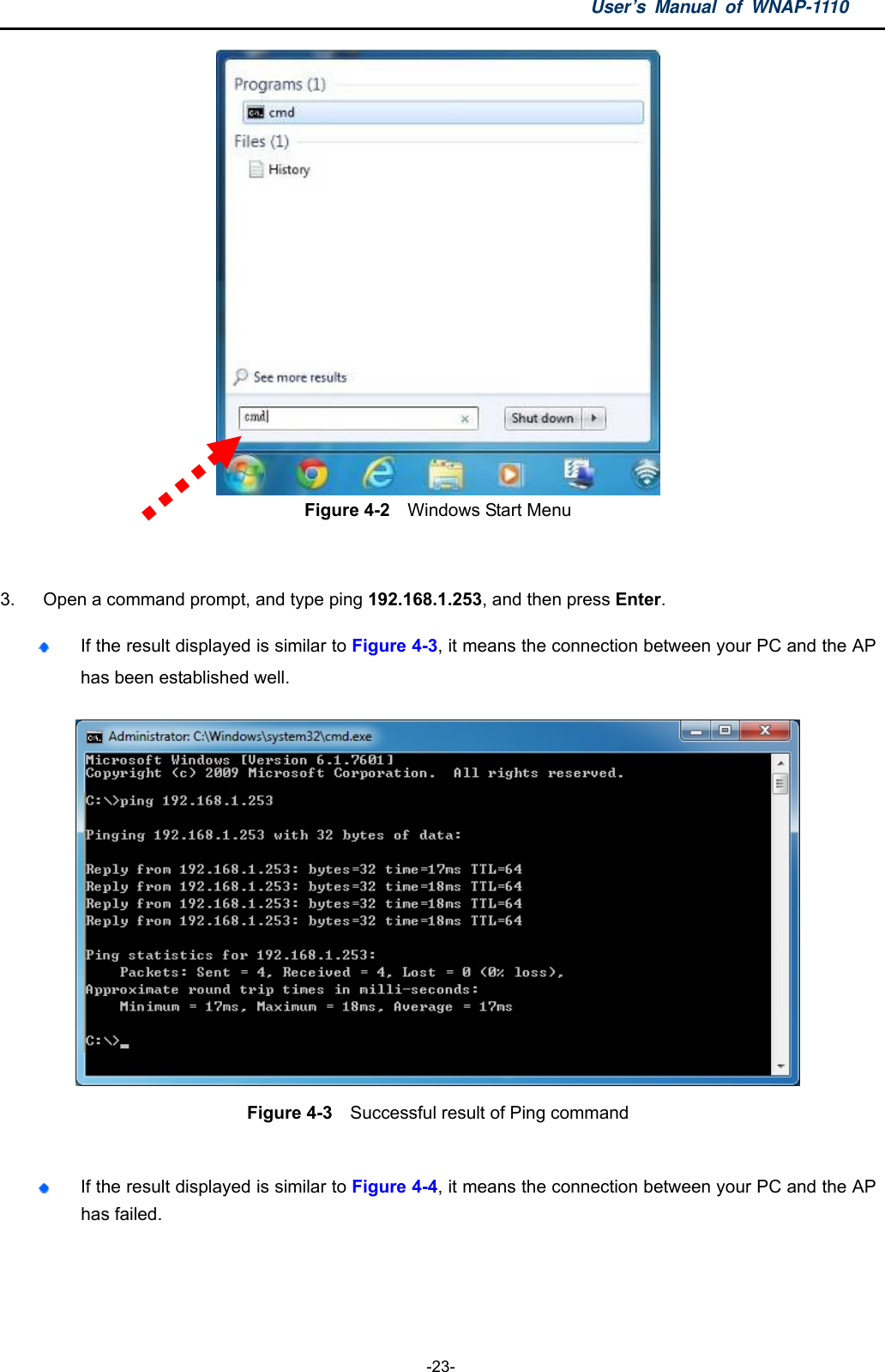 User’s Manual of WNAP-1110  -23-  Figure 4-2    Windows Start Menu  3.  Open a command prompt, and type ping 192.168.1.253, and then press Enter.  If the result displayed is similar to Figure 4-3, it means the connection between your PC and the AP has been established well.    Figure 4-3    Successful result of Ping command   If the result displayed is similar to Figure 4-4, it means the connection between your PC and the AP has failed.   