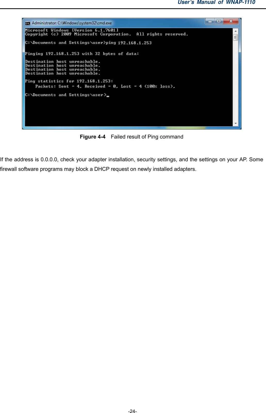 User’s Manual of WNAP-1110  -24-  Figure 4-4    Failed result of Ping command  If the address is 0.0.0.0, check your adapter installation, security settings, and the settings on your AP. Some firewall software programs may block a DHCP request on newly installed adapters.  