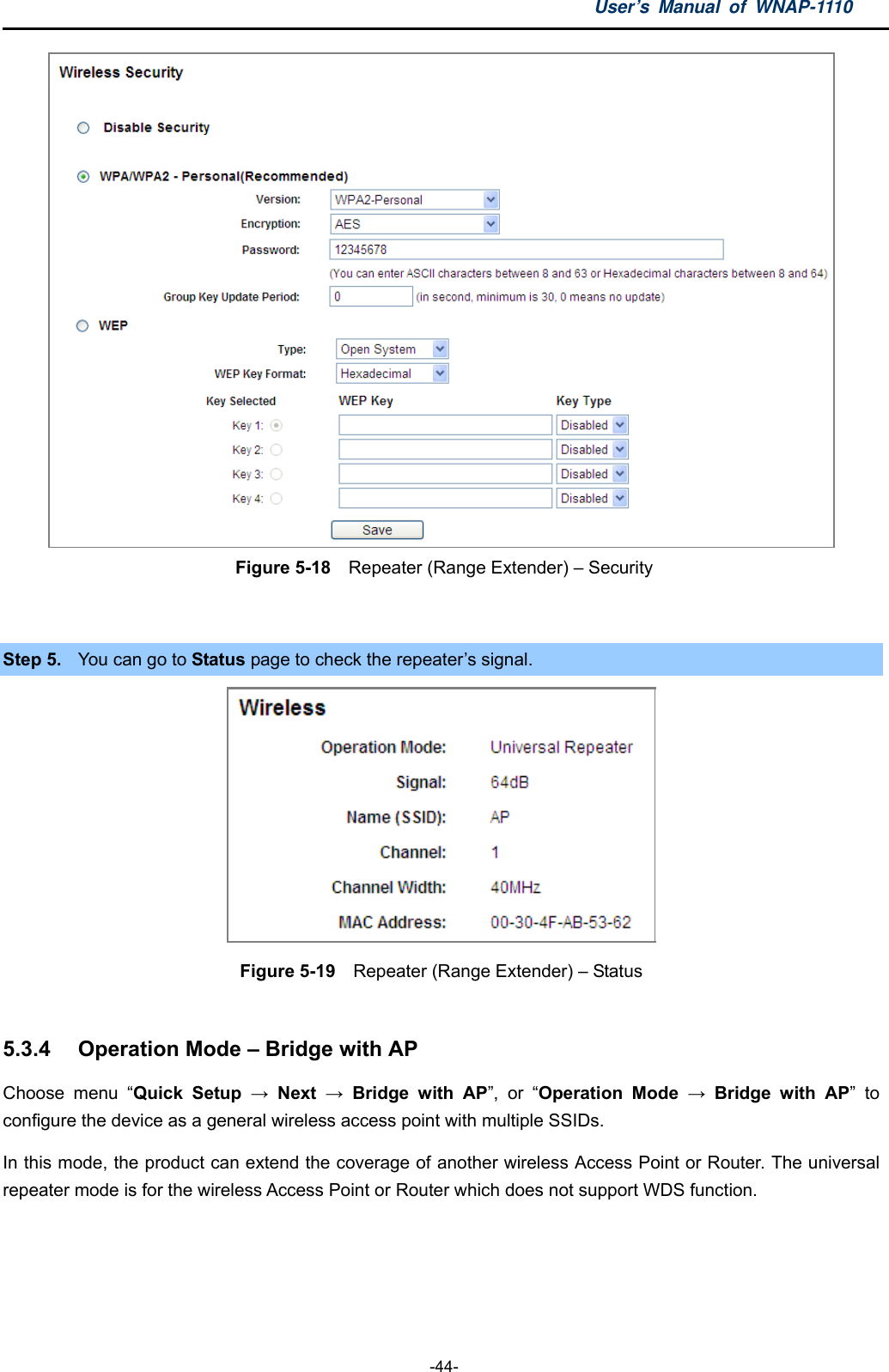 User’s Manual of WNAP-1110  -44-  Figure 5-18    Repeater (Range Extender) – Security  Step 5.  You can go to Status page to check the repeater’s signal.  Figure 5-19    Repeater (Range Extender) – Status  5.3.4  Operation Mode – Bridge with AP Choose menu “Quick Setup → Next → Bridge with AP”, or “Operation Mode → Bridge with AP” to configure the device as a general wireless access point with multiple SSIDs. In this mode, the product can extend the coverage of another wireless Access Point or Router. The universal repeater mode is for the wireless Access Point or Router which does not support WDS function.  