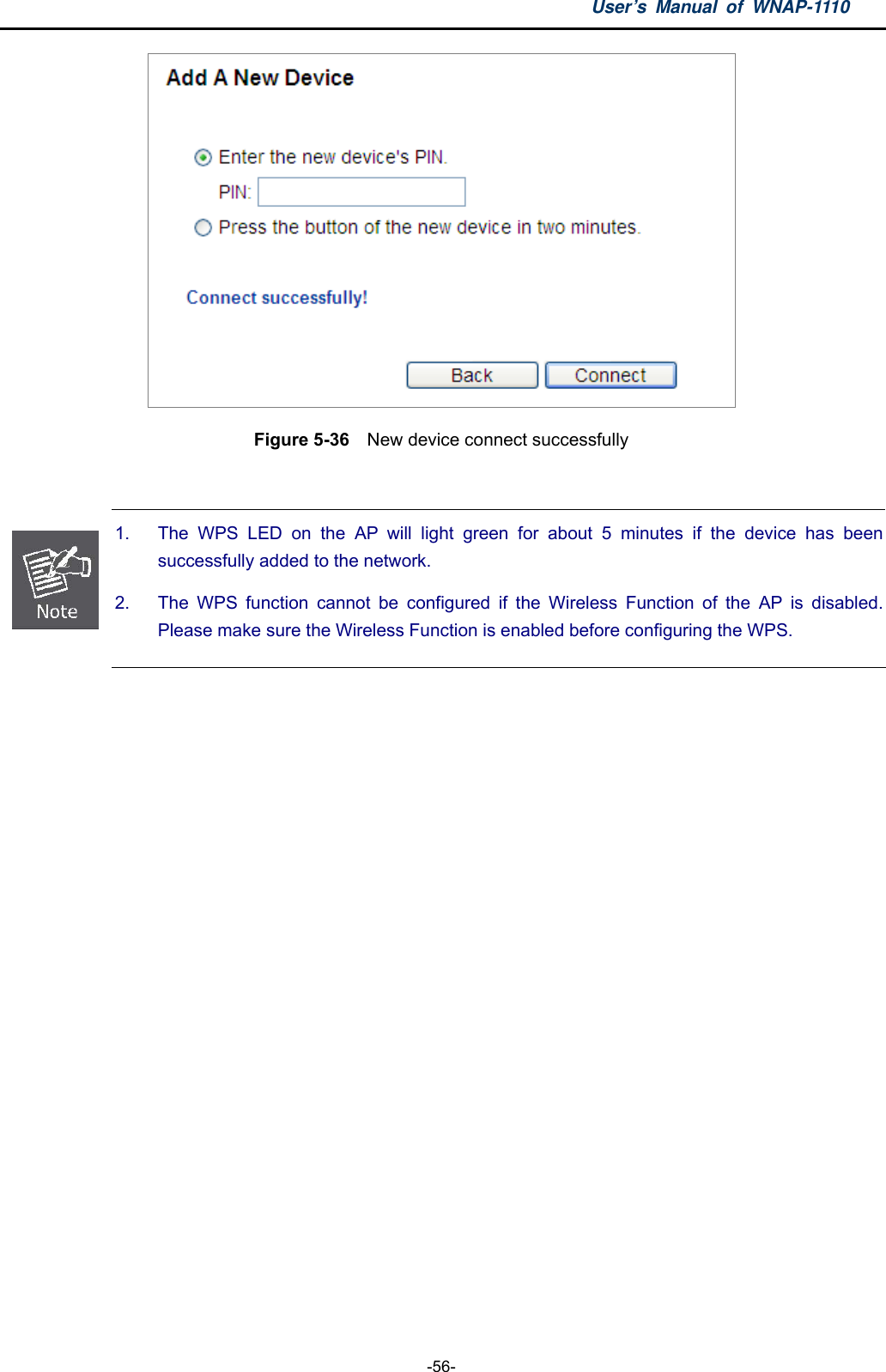 User’s Manual of WNAP-1110  -56-  Figure 5-36  New device connect successfully   1.  The WPS LED on the AP will light green for about 5 minutes if the device has been successfully added to the network. 2.  The WPS function cannot be configured if the Wireless Function of the AP is disabled. Please make sure the Wireless Function is enabled before configuring the WPS.  