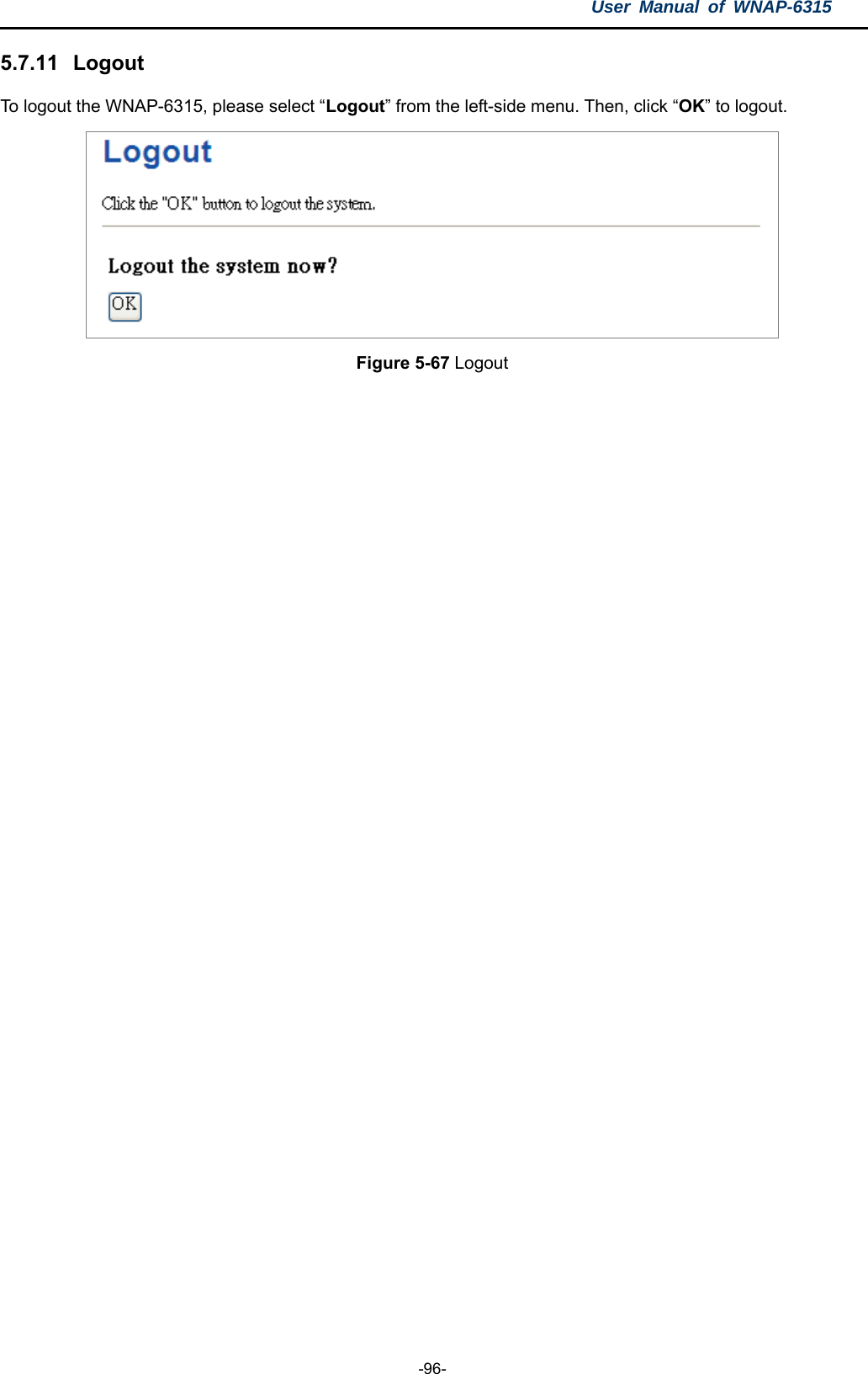 User Manual of WNAP-6315  -96- 5.7.11   Logout To logout the WNAP-6315, please select “Logout” from the left-side menu. Then, click “OK” to logout.  Figure 5-67 Logout 