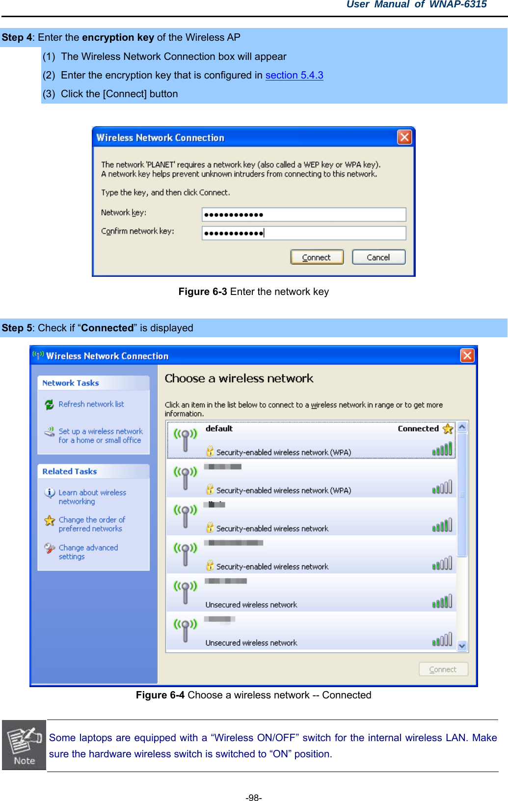 User Manual of WNAP-6315  -98- Step 4: Enter the encryption key of the Wireless AP (1)  The Wireless Network Connection box will appear (2)  Enter the encryption key that is configured in section 5.4.3 (3)  Click the [Connect] button   Figure 6-3 Enter the network key  Step 5: Check if “Connected” is displayed  Figure 6-4 Choose a wireless network -- Connected  Some laptops are equipped with a “Wireless ON/OFF” switch for the internal wireless LAN. Make sure the hardware wireless switch is switched to “ON” position. 