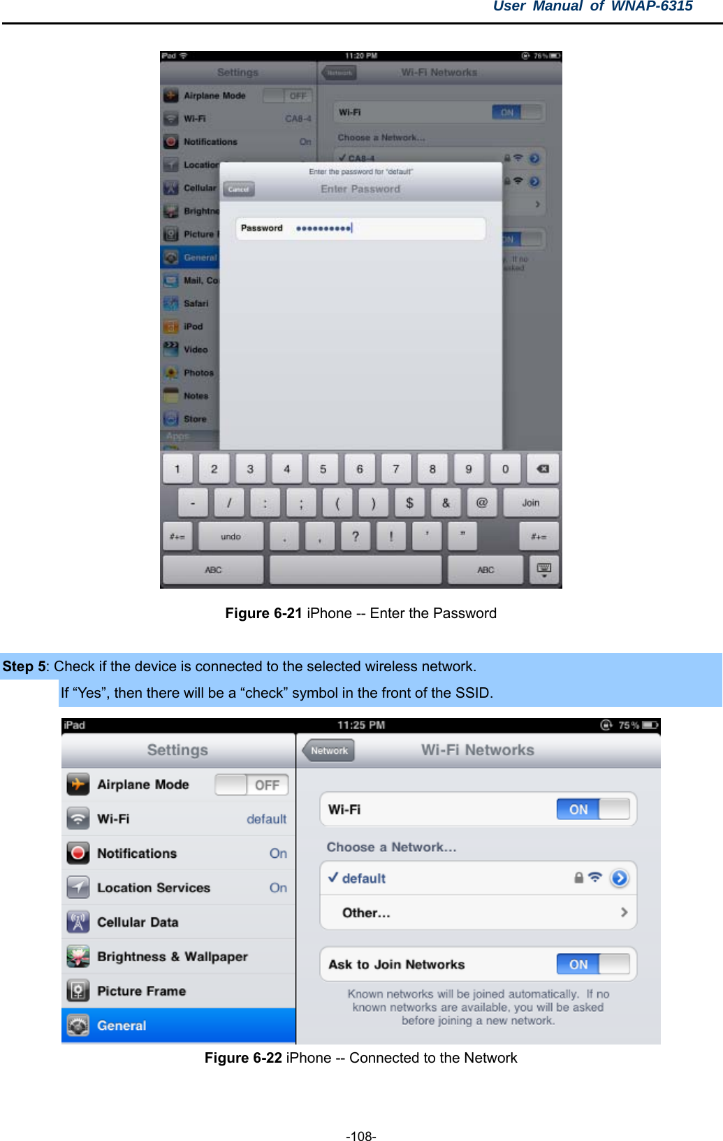 User Manual of WNAP-6315  -108-  Figure 6-21 iPhone -- Enter the Password  Step 5: Check if the device is connected to the selected wireless network. If “Yes”, then there will be a “check” symbol in the front of the SSID.  Figure 6-22 iPhone -- Connected to the Network  