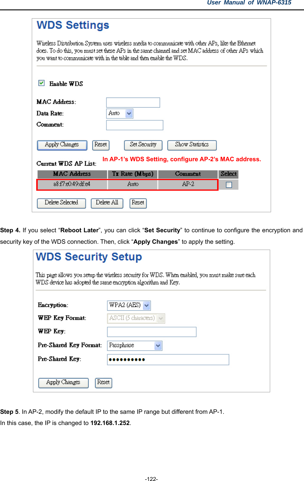 User Manual of WNAP-6315  -122-  In AP-1’s WDS Setting, configure AP-2’s MAC address.  Step 4. If you select “Reboot Later”, you can click “Set Security” to continue to configure the encryption and security key of the WDS connection. Then, click “Apply Changes” to apply the setting.   Step 5. In AP-2, modify the default IP to the same IP range but different from AP-1.   In this case, the IP is changed to 192.168.1.252.  