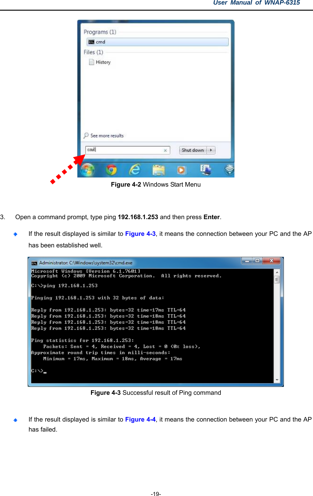 User Manual of WNAP-6315  -19-  Figure 4-2 Windows Start Menu  3.  Open a command prompt, type ping 192.168.1.253 and then press Enter.  If the result displayed is similar to Figure 4-3, it means the connection between your PC and the AP has been established well.    Figure 4-3 Successful result of Ping command   If the result displayed is similar to Figure 4-4, it means the connection between your PC and the AP has failed.   