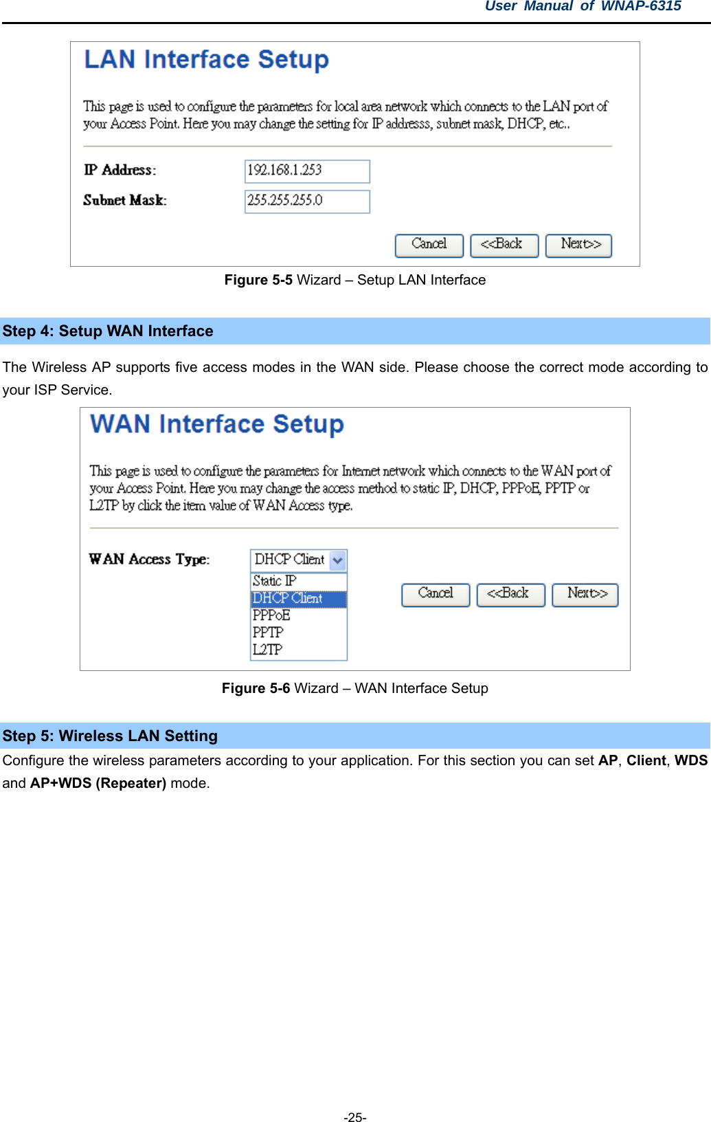 User Manual of WNAP-6315  -25-  Figure 5-5 Wizard – Setup LAN Interface  Step 4: Setup WAN Interface   The Wireless AP supports five access modes in the WAN side. Please choose the correct mode according to your ISP Service.  Figure 5-6 Wizard – WAN Interface Setup  Step 5: Wireless LAN Setting Configure the wireless parameters according to your application. For this section you can set AP, Client, WDS and AP+WDS (Repeater) mode.  