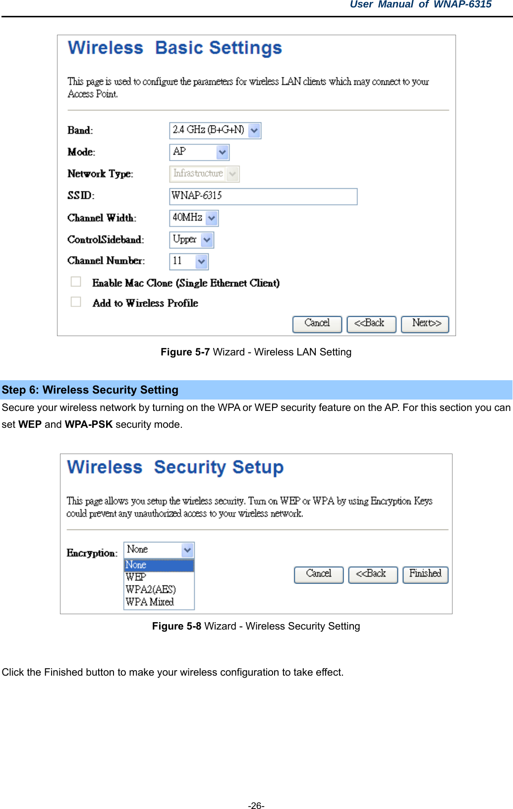 User Manual of WNAP-6315  -26-  Figure 5-7 Wizard - Wireless LAN Setting   Step 6: Wireless Security Setting Secure your wireless network by turning on the WPA or WEP security feature on the AP. For this section you can set WEP and WPA-PSK security mode.   Figure 5-8 Wizard - Wireless Security Setting   Click the Finished button to make your wireless configuration to take effect. 