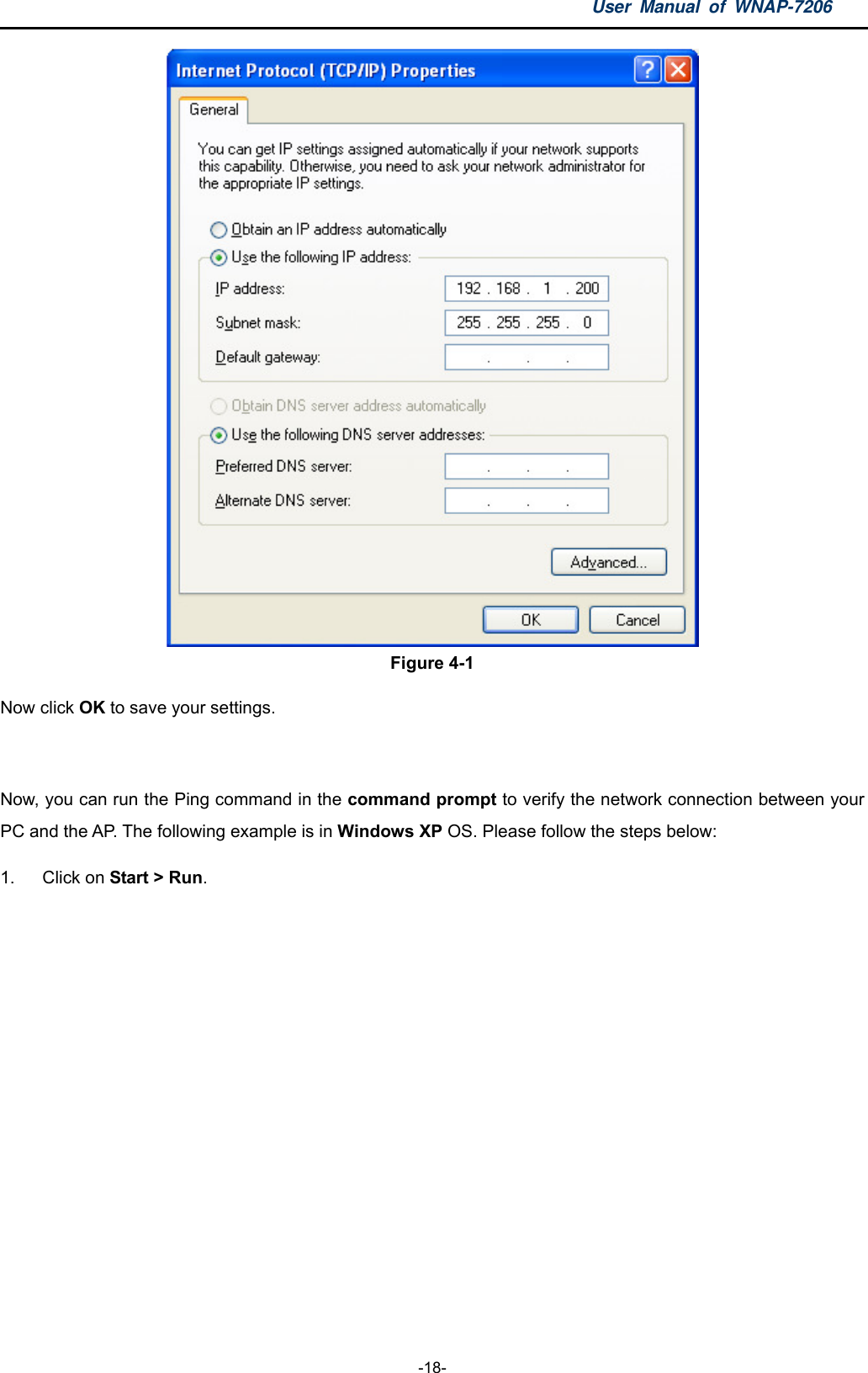 User Manual of WNAP-7206  -18-  Figure 4-1 Now click OK to save your settings.  Now, you can run the Ping command in the command prompt to verify the network connection between your PC and the AP. The following example is in Windows XP OS. Please follow the steps below: 1. Click on Start &gt; Run.  