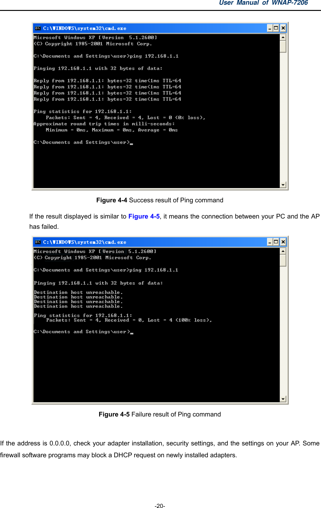 User Manual of WNAP-7206  -20-  Figure 4-4 Success result of Ping command  If the result displayed is similar to Figure 4-5, it means the connection between your PC and the AP has failed.    Figure 4-5 Failure result of Ping command  If the address is 0.0.0.0, check your adapter installation, security settings, and the settings on your AP. Some firewall software programs may block a DHCP request on newly installed adapters.  