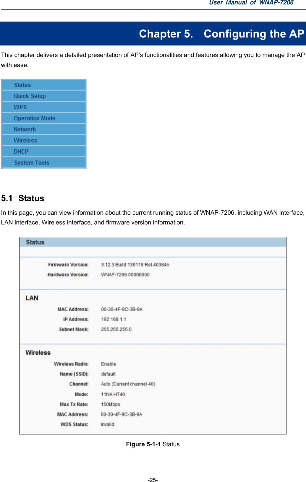 User Manual of WNAP-7206  -25- Chapter 5.  Configuring the AP This chapter delivers a detailed presentation of AP’s functionalities and features allowing you to manage the AP with ease.   5.1  Status In this page, you can view information about the current running status of WNAP-7206, including WAN interface, LAN interface, Wireless interface, and firmware version information.  Figure 5-1-1 Status    