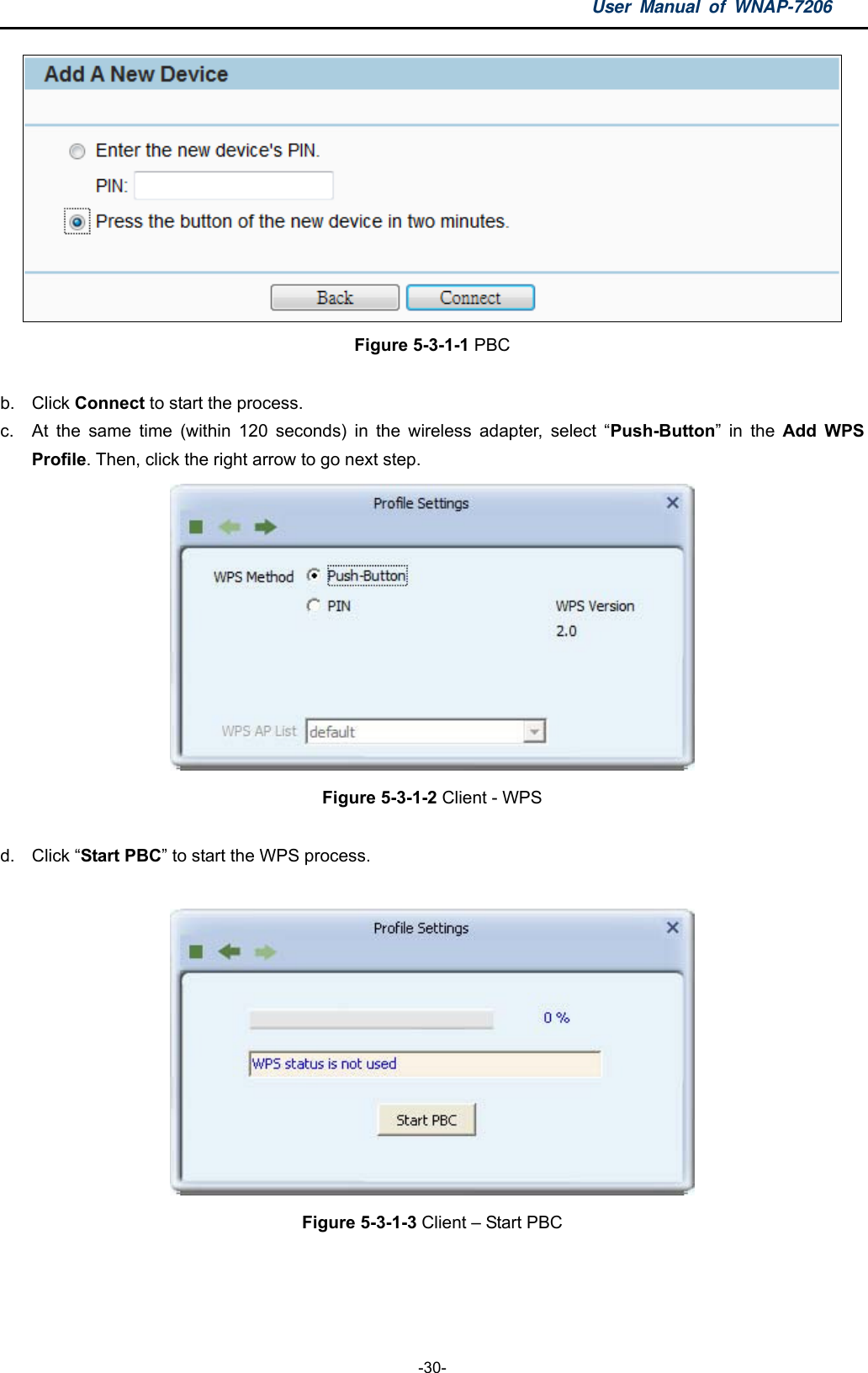 User Manual of WNAP-7206  -30-  Figure 5-3-1-1 PBC  b. Click Connect to start the process. c.  At the same time (within 120 seconds) in the wireless adapter, select “Push-Button” in the Add WPS Profile. Then, click the right arrow to go next step.  Figure 5-3-1-2 Client - WPS  d. Click “Start PBC” to start the WPS process.   Figure 5-3-1-3 Client – Start PBC  