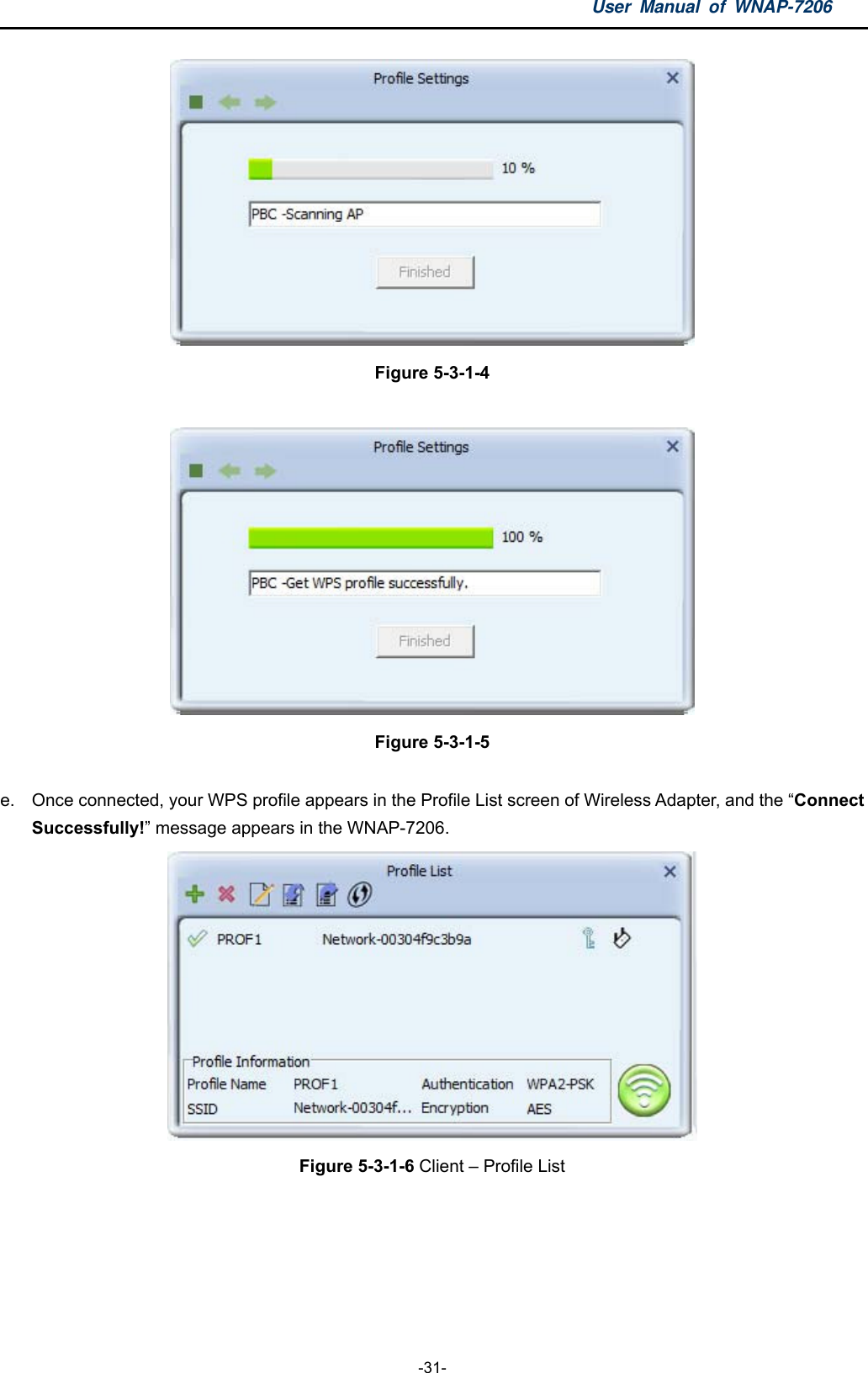 User Manual of WNAP-7206  -31-  Figure 5-3-1-4   Figure 5-3-1-5  e.  Once connected, your WPS profile appears in the Profile List screen of Wireless Adapter, and the “Connect Successfully!” message appears in the WNAP-7206.  Figure 5-3-1-6 Client – Profile List  