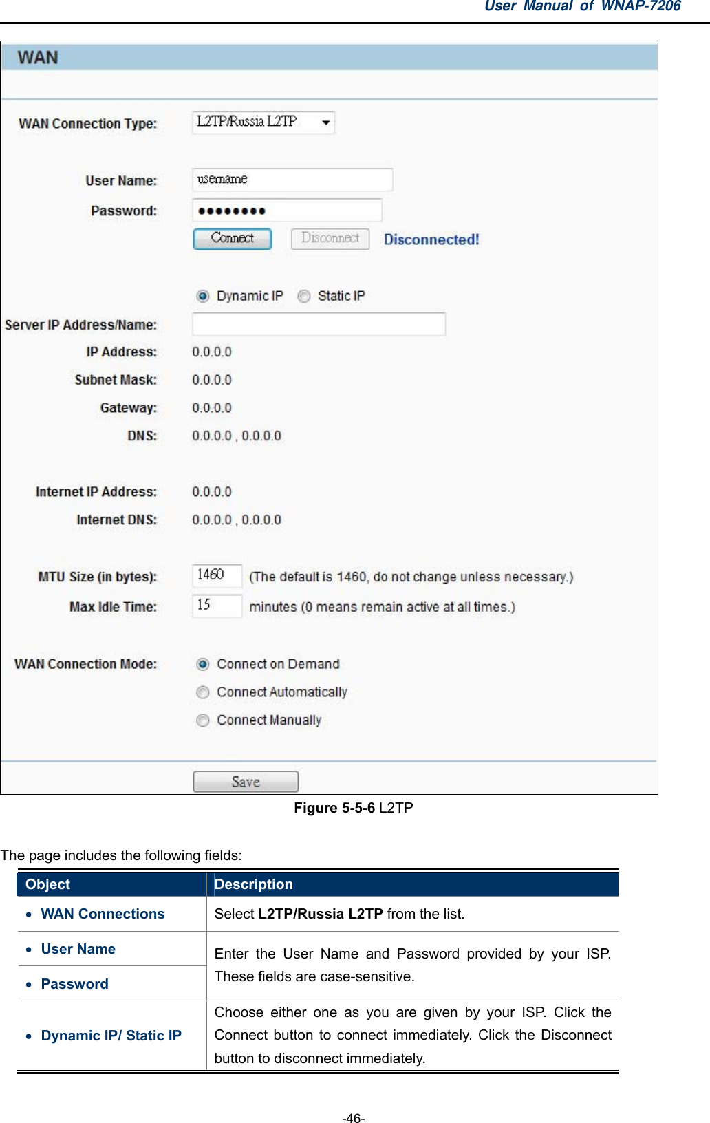 User Manual of WNAP-7206  -46-  Figure 5-5-6 L2TP  The page includes the following fields: Object  Description  WAN Connections  Select L2TP/Russia L2TP from the list.  User Name  Password Enter the User Name and Password provided by your ISP. These fields are case-sensitive.    Dynamic IP/ Static IP     Choose either one as you are given by your ISP. Click the Connect button to connect immediately. Click the Disconnect button to disconnect immediately. 