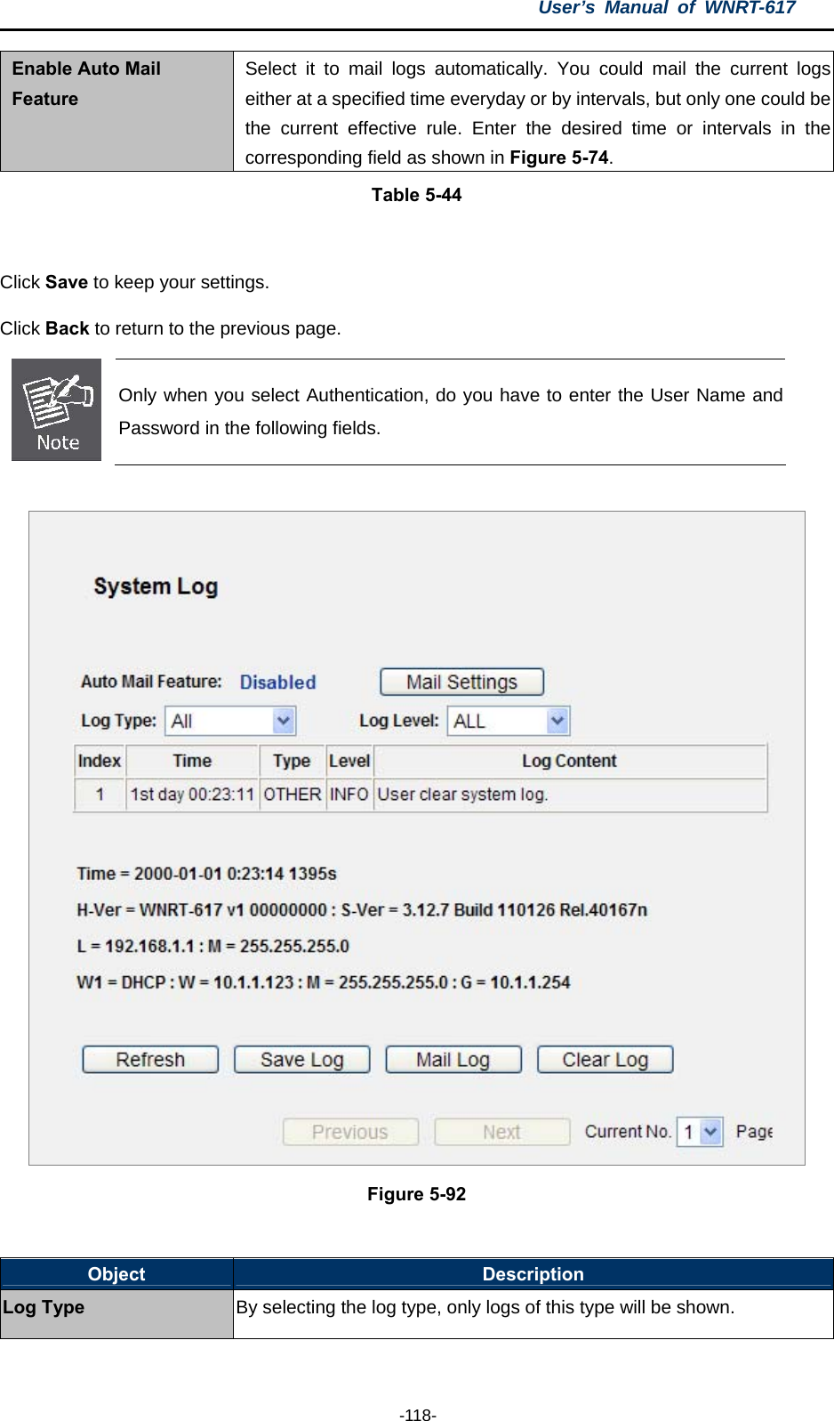 User’s Manual of WNRT-617  -118- Enable Auto Mail Feature Select it to mail logs automatically. You could mail the current logs either at a specified time everyday or by intervals, but only one could be the current effective rule. Enter the desired time or intervals in the corresponding field as shown in Figure 5-74. Table 5-44  Click Save to keep your settings. Click Back to return to the previous page.  Only when you select Authentication, do you have to enter the User Name and Password in the following fields.   Figure 5-92  Object  Description Log Type By selecting the log type, only logs of this type will be shown. 