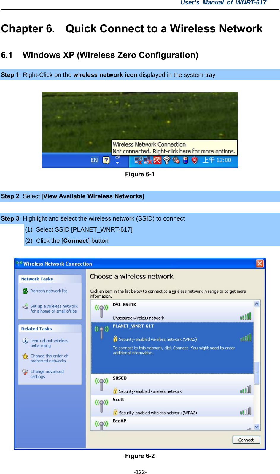 User’s Manual of WNRT-617  -122- Chapter 6.  Quick Connect to a Wireless Network 6.1  Windows XP (Wireless Zero Configuration) Step 1: Right-Click on the wireless network icon displayed in the system tray   Figure 6-1  Step 2: Select [View Available Wireless Networks]  Step 3: Highlight and select the wireless network (SSID) to connect (1)  Select SSID [PLANET_WNRT-617] (2)  Click the [Connect] button   Figure 6-2 