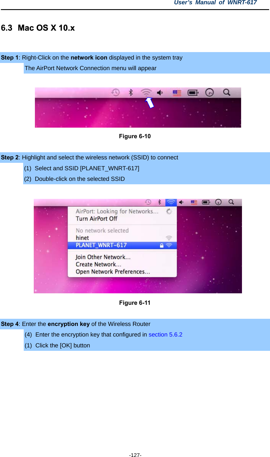 User’s Manual of WNRT-617  -127- 6.3  Mac OS X 10.x .3  Mac OS X 10.x   Step 1: Right-Click on the network icon displayed in the system tray The AirPort Network Connection menu will appear   Figure 6-10  Step 2: Highlight and select the wireless network (SSID) to connect (1)  Select and SSID [PLANET_WNRT-617] (2)  Double-click on the selected SSID   Figure 6-11  Step 4: Enter the encryption key of the Wireless Router (4)  Enter the encryption key that configured in section 5.6.2 (1)  Click the [OK] button  