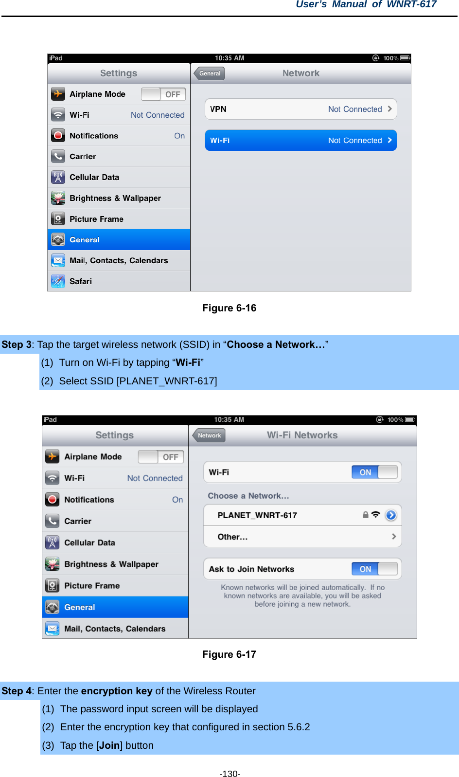 User’s Manual of WNRT-617  -130-   Figure 6-16  Step 3: Tap the target wireless network (SSID) in “Choose a Network…” (1)  Turn on Wi-Fi by tapping “Wi-Fi” (2)  Select SSID [PLANET_WNRT-617]   Figure 6-17  Step 4: Enter the encryption key of the Wireless Router (1)  The password input screen will be displayed (2)  Enter the encryption key that configured in section 5.6.2 (3)  Tap the [Join] button 