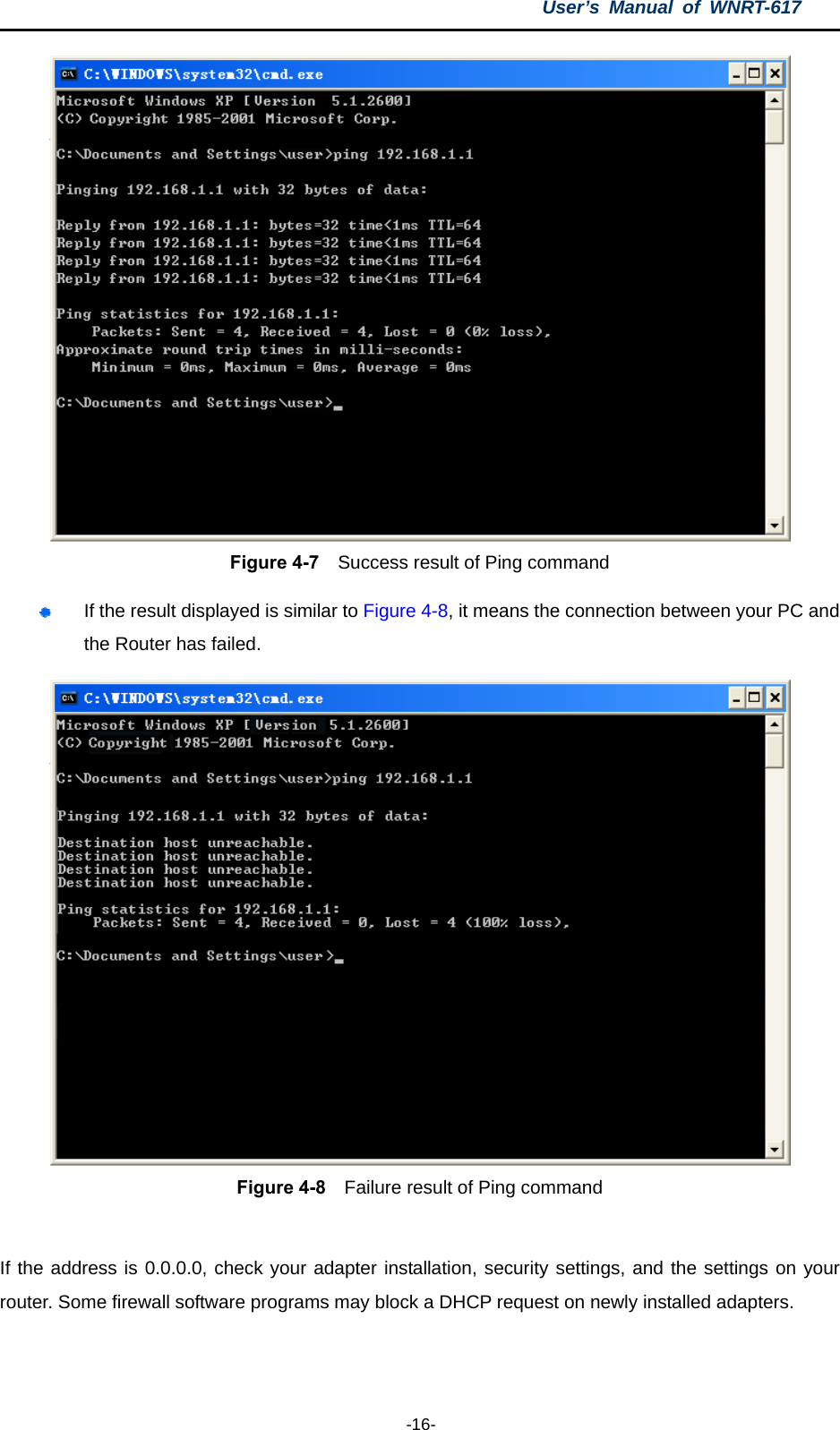 User’s Manual of WNRT-617  -16-  Figure 4-7    Success result of Ping command  If the result displayed is similar to Figure 4-8, it means the connection between your PC and the Router has failed.    Figure 4-8    Failure result of Ping command  If the address is 0.0.0.0, check your adapter installation, security settings, and the settings on your router. Some firewall software programs may block a DHCP request on newly installed adapters. 