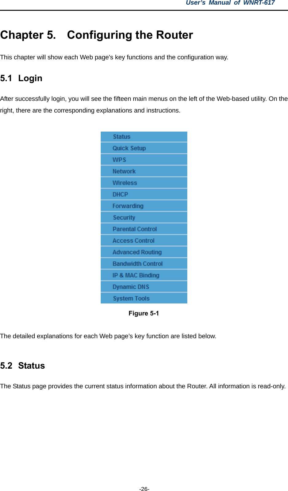 User’s Manual of WNRT-617  -26- Chapter 5.  Configuring the Router This chapter will show each Web page&apos;s key functions and the configuration way. 5.1  Login After successfully login, you will see the fifteen main menus on the left of the Web-based utility. On the right, there are the corresponding explanations and instructions.   Figure 5-1  The detailed explanations for each Web page’s key function are listed below.  5.2  Status The Status page provides the current status information about the Router. All information is read-only.   