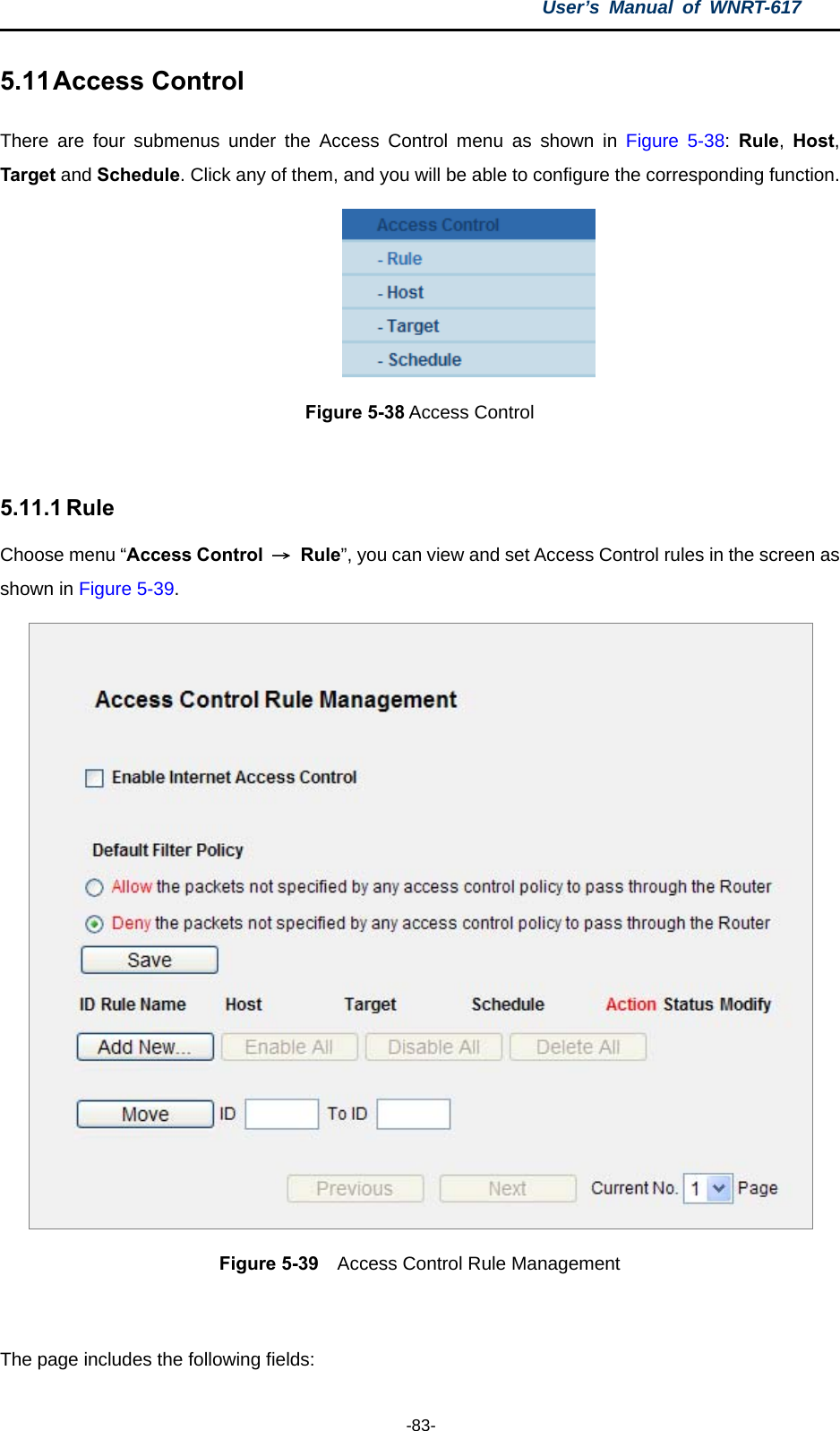 User’s Manual of WNRT-617  -83- 5.11 Access Control There are four submenus under the Access Control menu as shown in Figure 5-38:  Rule,  Host, Target and Schedule. Click any of them, and you will be able to configure the corresponding function.  Figure 5-38 Access Control  5.11.1 Rule Choose menu “Access Control  → Rule”, you can view and set Access Control rules in the screen as shown in Figure 5-39.   Figure 5-39    Access Control Rule Management  The page includes the following fields: 