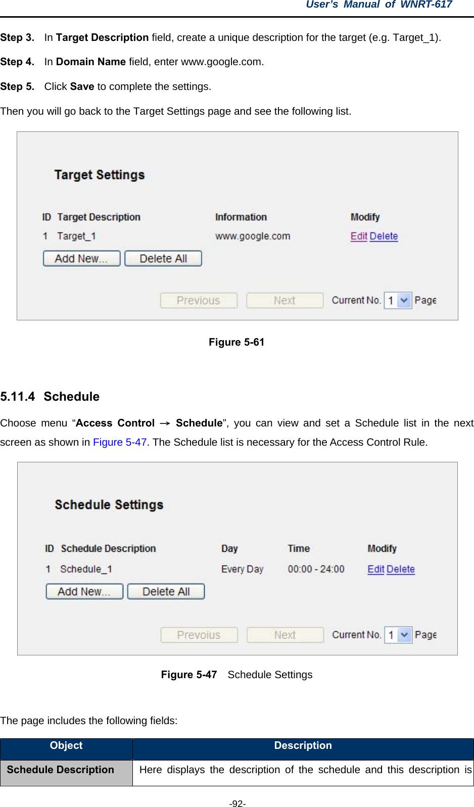 User’s Manual of WNRT-617  -92- Step 3.  In Target Description field, create a unique description for the target (e.g. Target_1).   Step 4.  In Domain Name field, enter www.google.com.   Step 5.  Click Save to complete the settings.   Then you will go back to the Target Settings page and see the following list.  Figure 5-61  5.11.4   Schedule Choose menu “Access Control → Schedule”, you can view and set a Schedule list in the next screen as shown in Figure 5-47. The Schedule list is necessary for the Access Control Rule.  Figure 5-47  Schedule Settings  The page includes the following fields: Object  Description Schedule Description Here displays the description of the schedule and this description is 