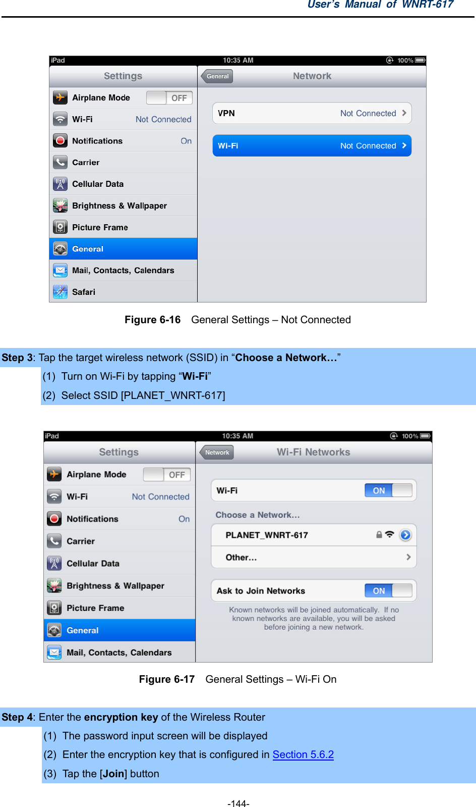 User’s Manual of WNRT-617  -144-   Figure 6-16    General Settings – Not Connected  Step 3: Tap the target wireless network (SSID) in “Choose a Network…” (1)  Turn on Wi-Fi by tapping “Wi-Fi” (2)  Select SSID [PLANET_WNRT-617]   Figure 6-17    General Settings – Wi-Fi On  Step 4: Enter the encryption key of the Wireless Router (1)  The password input screen will be displayed (2)  Enter the encryption key that is configured in Section 5.6.2 (3)  Tap the [Join] button 