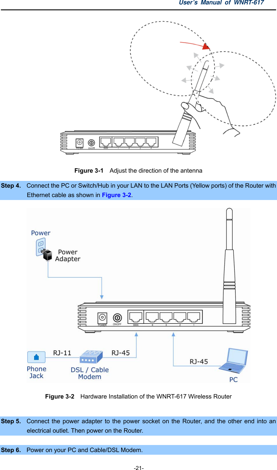 User’s Manual of WNRT-617  -21-  Figure 3-1    Adjust the direction of the antenna Step 4.  Connect the PC or Switch/Hub in your LAN to the LAN Ports (Yellow ports) of the Router with Ethernet cable as shown in Figure 3-2.   Figure 3-2   Hardware Installation of the WNRT-617 Wireless Router  Step 5.  Connect the power adapter to the power socket on the Router, and the other end into an electrical outlet. Then power on the Router.  Step 6.  Power on your PC and Cable/DSL Modem. 