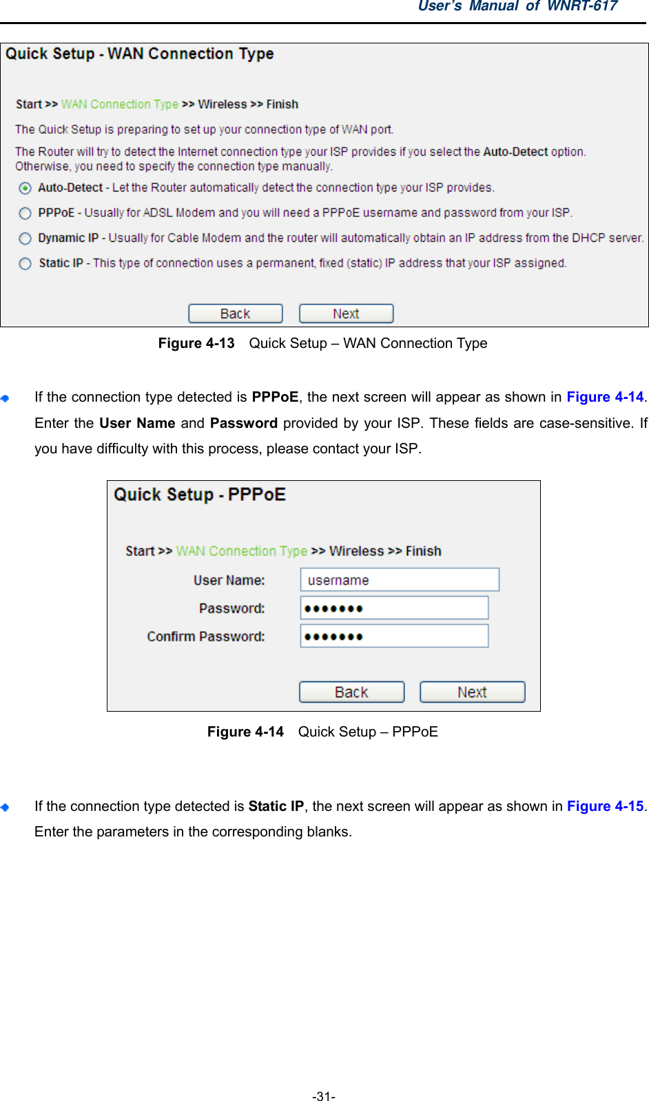 User’s Manual of WNRT-617  -31-  Figure 4-13  Quick Setup – WAN Connection Type   If the connection type detected is PPPoE, the next screen will appear as shown in Figure 4-14. Enter the User Name and Password provided by your ISP. These fields are case-sensitive. If you have difficulty with this process, please contact your ISP.  Figure 4-14   Quick Setup – PPPoE   If the connection type detected is Static IP, the next screen will appear as shown in Figure 4-15. Enter the parameters in the corresponding blanks. 