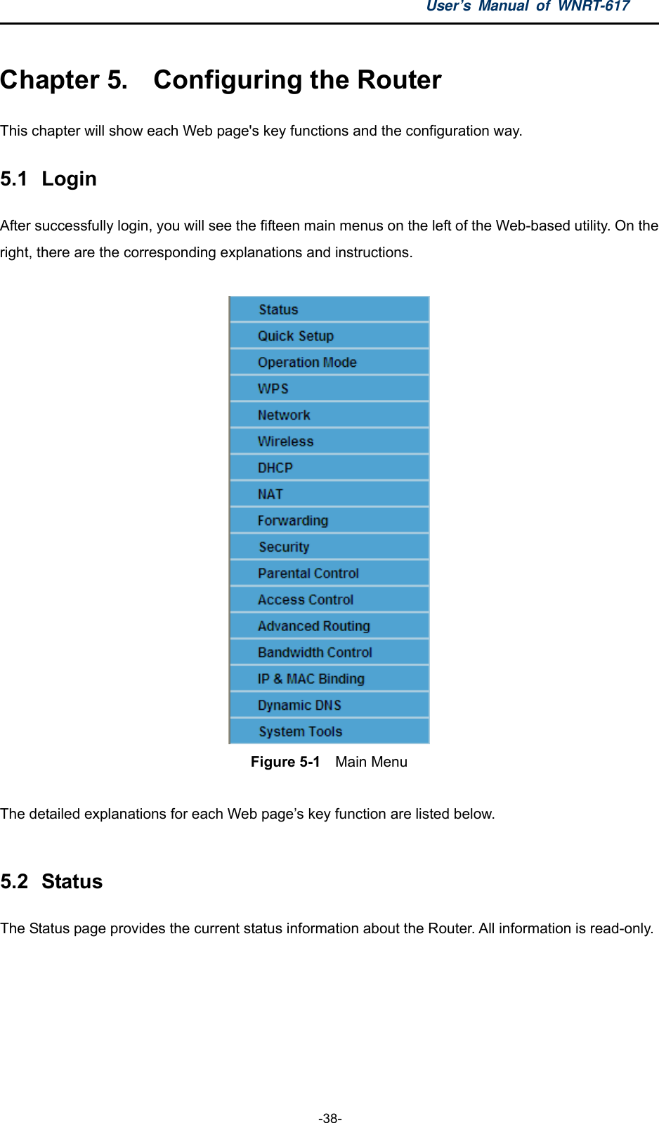 User’s Manual of WNRT-617  -38- Chapter 5.  Configuring the Router This chapter will show each Web page&apos;s key functions and the configuration way. 5.1  Login After successfully login, you will see the fifteen main menus on the left of the Web-based utility. On the right, there are the corresponding explanations and instructions.   Figure 5-1  Main Menu  The detailed explanations for each Web page’s key function are listed below.  5.2  Status The Status page provides the current status information about the Router. All information is read-only.   