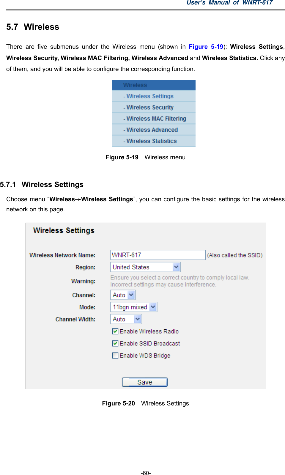 User’s Manual of WNRT-617  -60- 5.7  Wireless There are five submenus under the Wireless menu (shown in Figure 5-19):  Wireless Settings, Wireless Security, Wireless MAC Filtering, Wireless Advanced and Wireless Statistics. Click any of them, and you will be able to configure the corresponding function.    Figure 5-19  Wireless menu  5.7.1  Wireless Settings Choose menu “Wireless→Wireless Settings”, you can configure the basic settings for the wireless network on this page.  Figure 5-20    Wireless Settings  