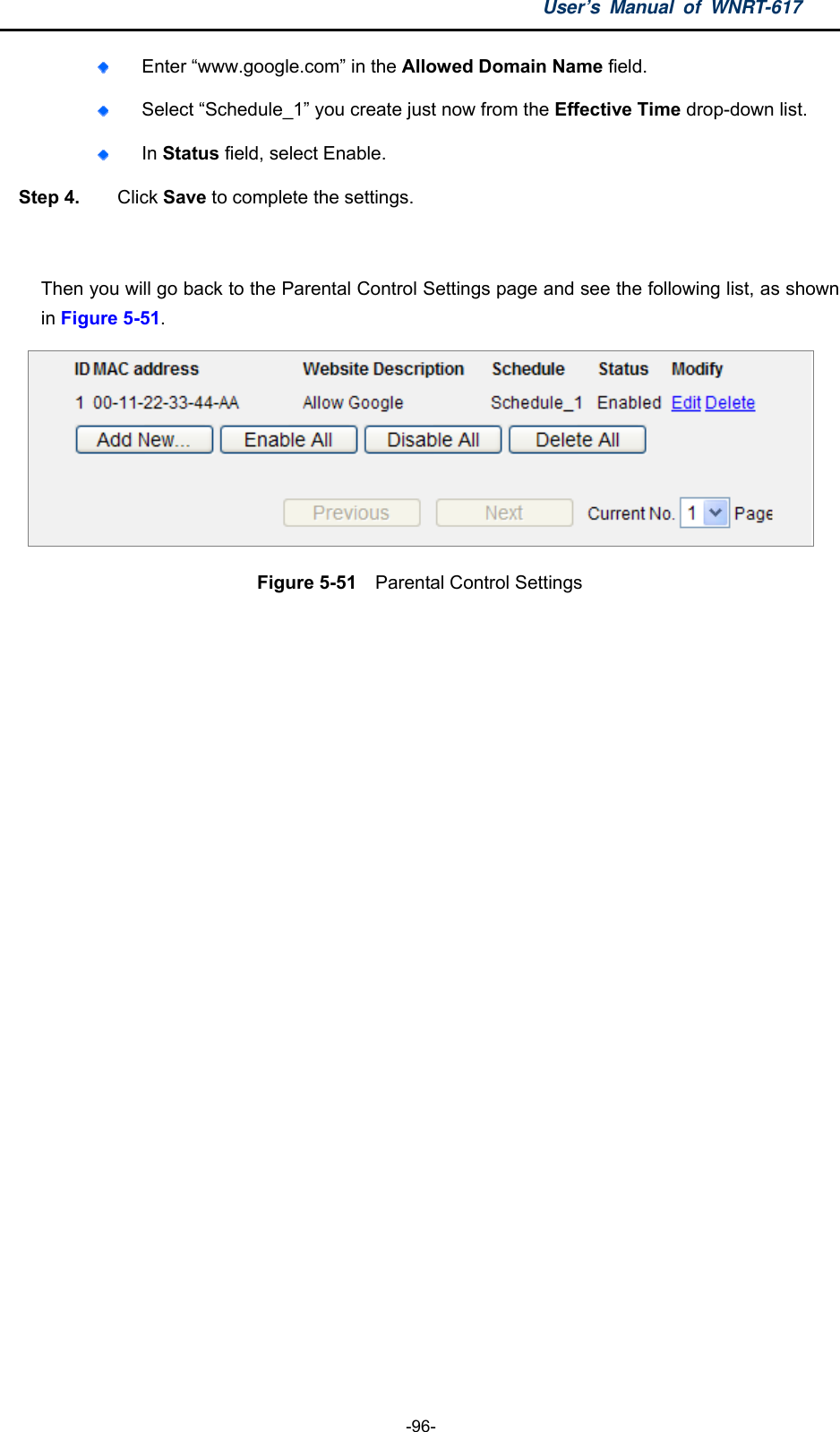 User’s Manual of WNRT-617  -96-  Enter “www.google.com” in the Allowed Domain Name field.    Select “Schedule_1” you create just now from the Effective Time drop-down list.    In Status field, select Enable.   Step 4.  Click Save to complete the settings.  Then you will go back to the Parental Control Settings page and see the following list, as shown in Figure 5-51.  Figure 5-51  Parental Control Settings  