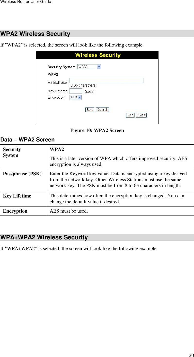 Wireless Router User Guide 20   WPA2 Wireless Security If &quot;WPA2&quot; is selected, the screen will look like the following example.  Figure 10: WPA2 Screen Data – WPA2 Screen Security System  WPA2 This is a later version of WPA which offers improved security. AES encryption is always used. Passphrase (PSK)  Enter the Keyword key value. Data is encrypted using a key derived from the network key. Other Wireless Stations must use the same network key. The PSK must be from 8 to 63 characters in length. Key Lifetime  This determines how often the encryption key is changed. You can change the default value if desired. Encryption  AES must be used.   WPA+WPA2 Wireless Security If &quot;WPA+WPA2&quot; is selected, the screen will look like the following example. 