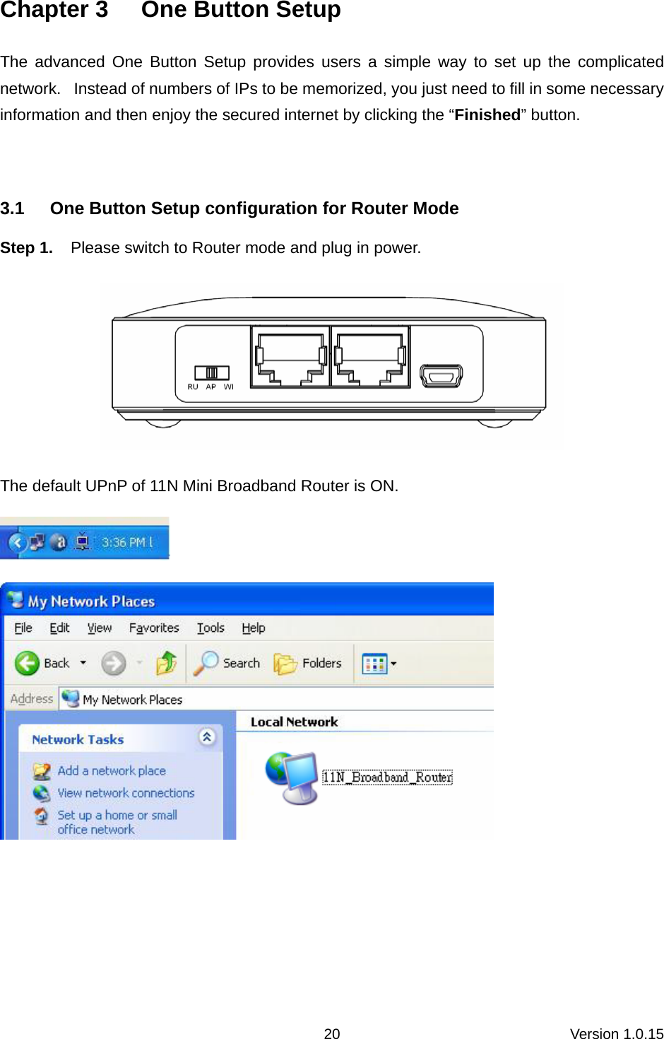 Version 1.0.15 20Chapter 3  One Button Setup The advanced One Button Setup provides users a simple way to set up the complicated network.   Instead of numbers of IPs to be memorized, you just need to fill in some necessary information and then enjoy the secured internet by clicking the “Finished” button.    3.1  One Button Setup configuration for Router Mode Step 1.  Please switch to Router mode and plug in power.  The default UPnP of 11N Mini Broadband Router is ON.   